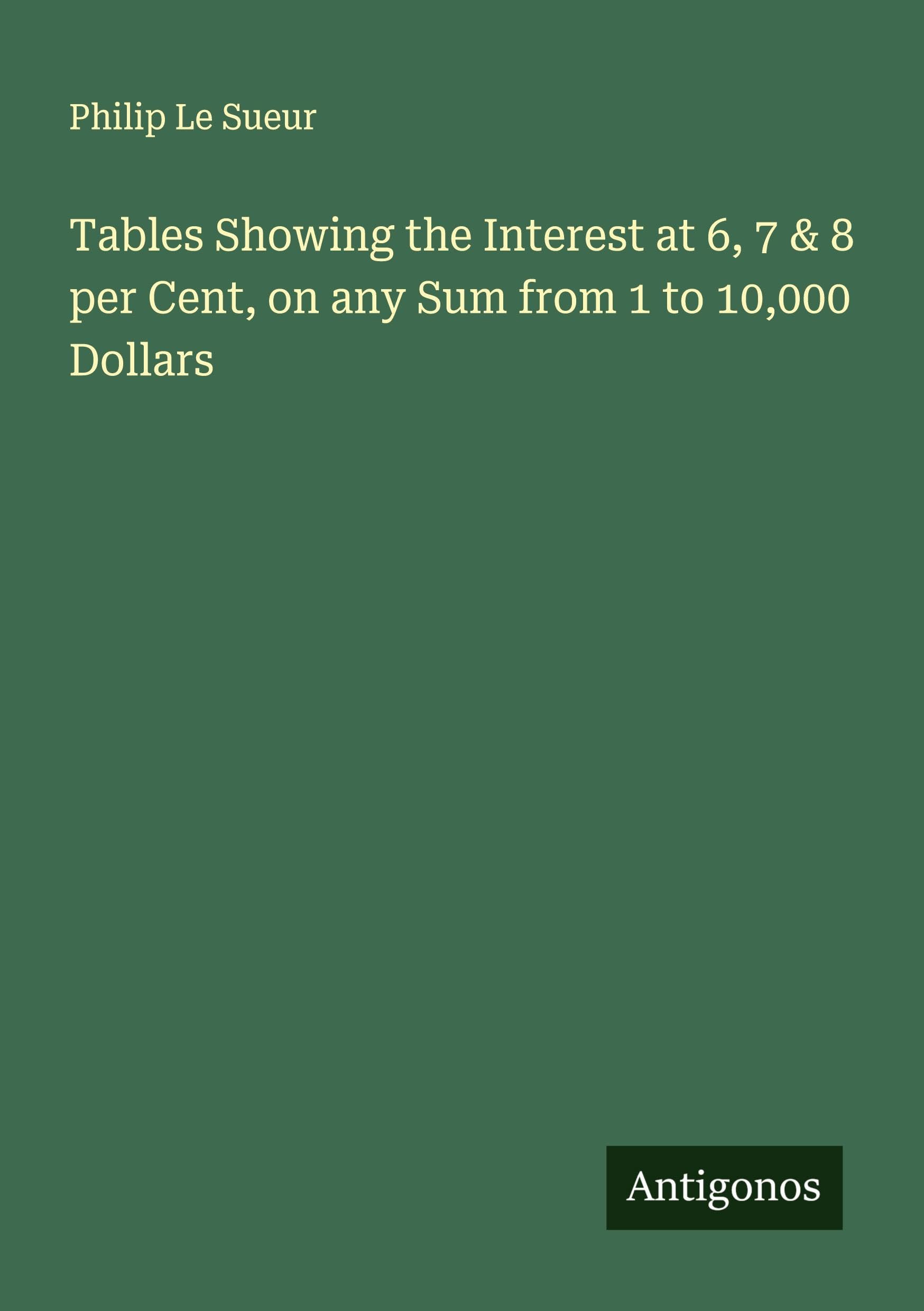 Tables Showing the Interest at 6, 7 & 8 per Cent, on any Sum from 1 to 10,000 Dollars Classics