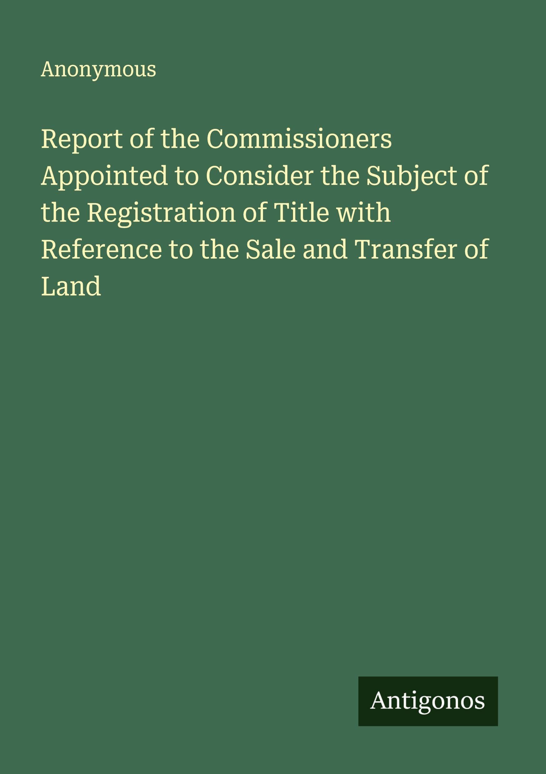 Report of the Commissioners Appointed to Consider the Subject of the Registration of Title with Reference to the Sale and Transfer of Land Classics