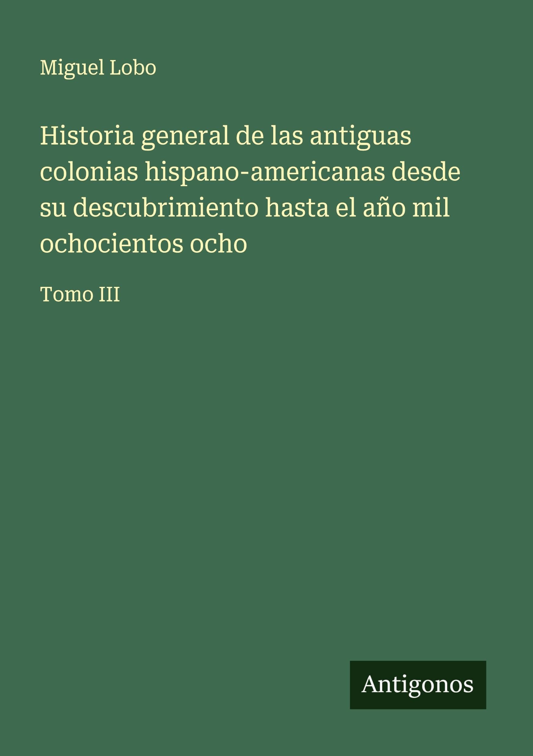 Historia general de las antiguas colonias hispano-americanas desde su descubrimiento hasta el año mil ochocientos ocho Classics