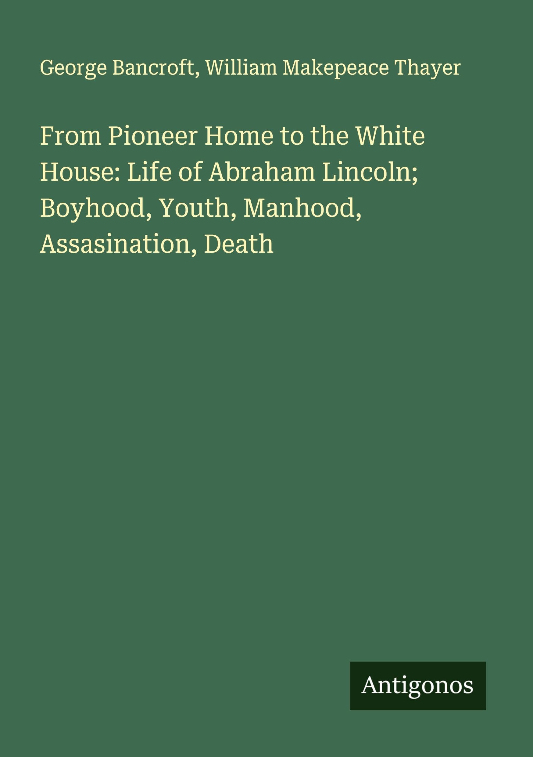 From Pioneer Home to the White House: Life of Abraham Lincoln; Boyhood, Youth, Manhood, Assasination, Death Classics