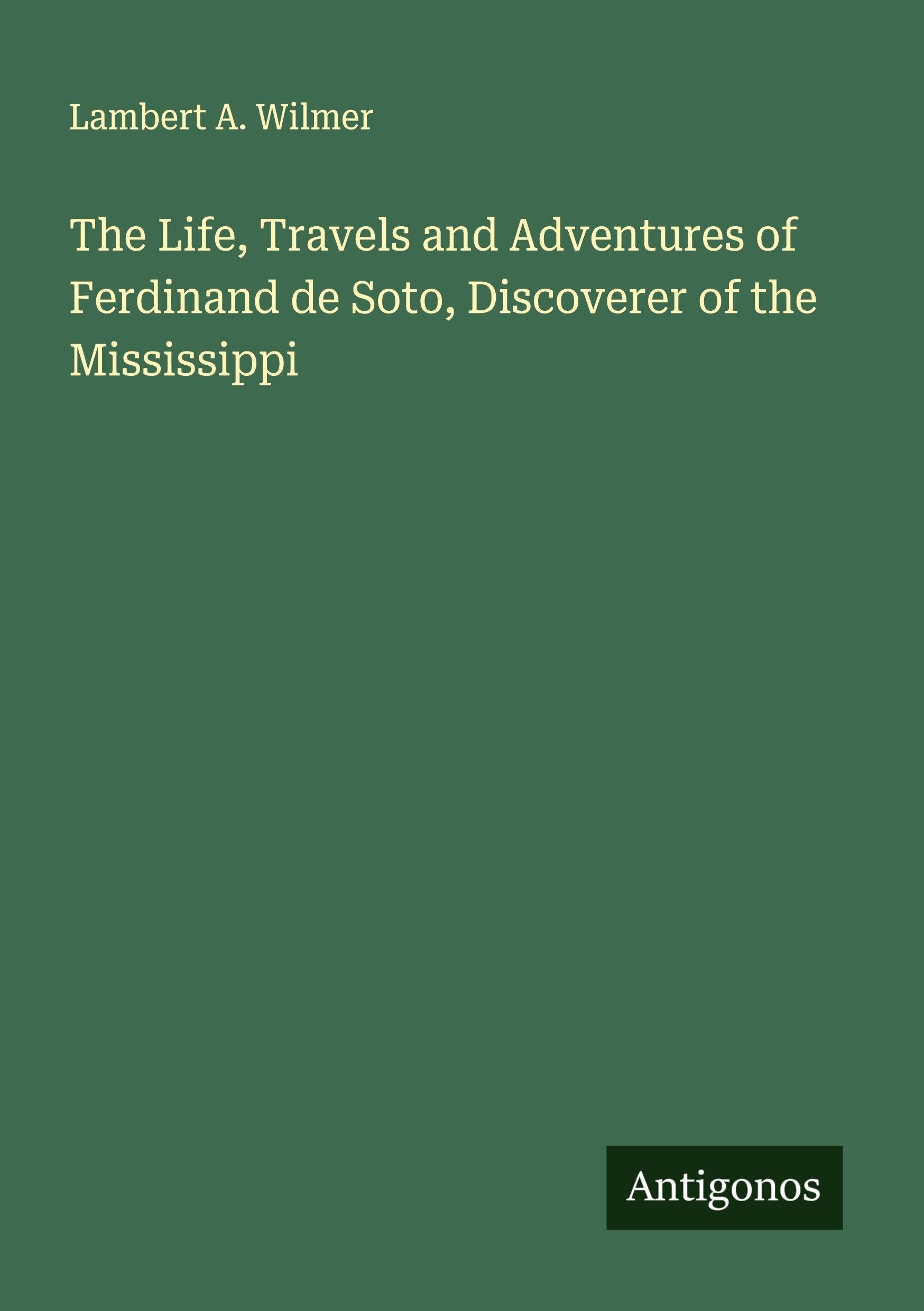 The Life, Travels and Adventures of Ferdinand de Soto, Discoverer of the Mississippi Classics