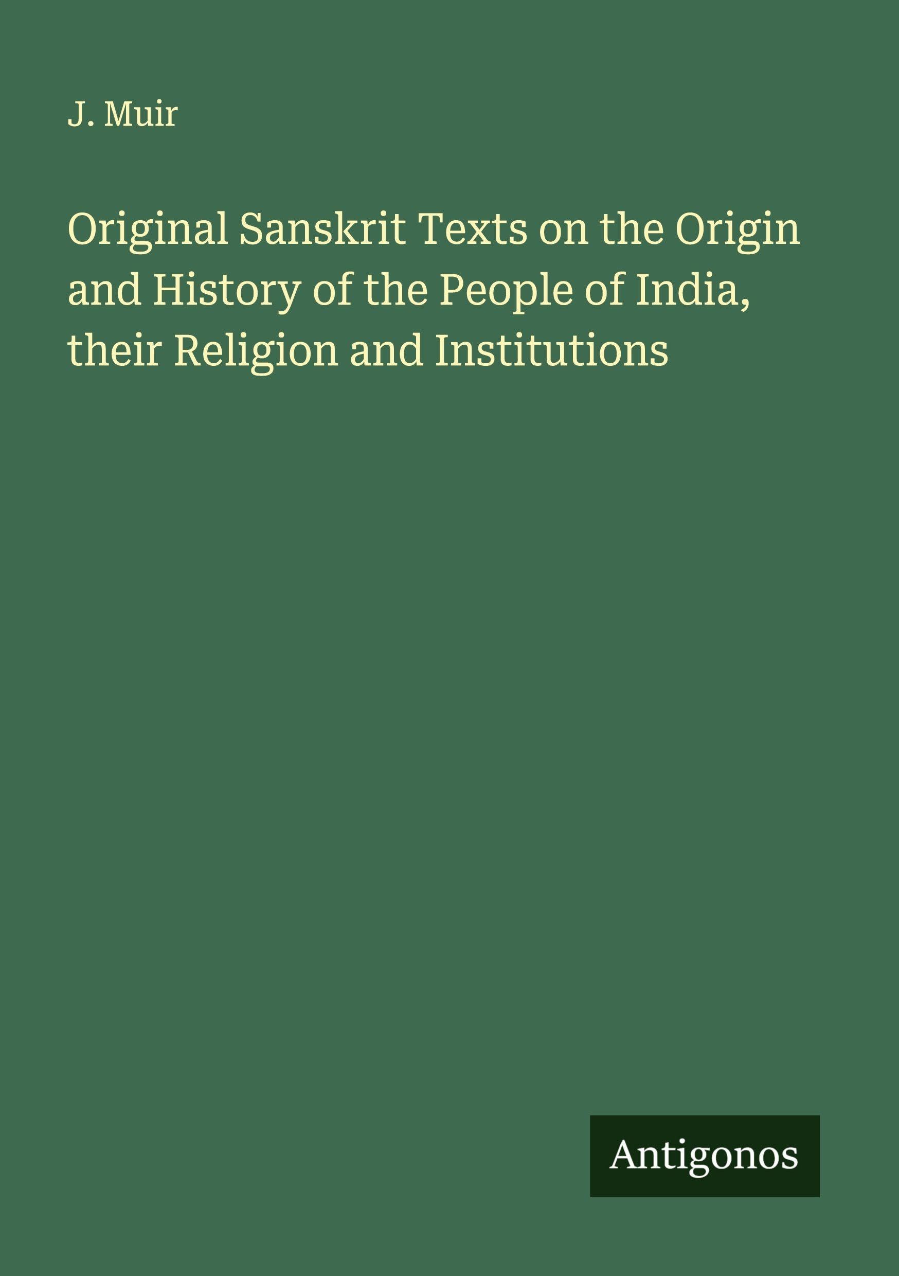 Original Sanskrit Texts on the Origin and History of the People of India, their Religion and Institutions Classics