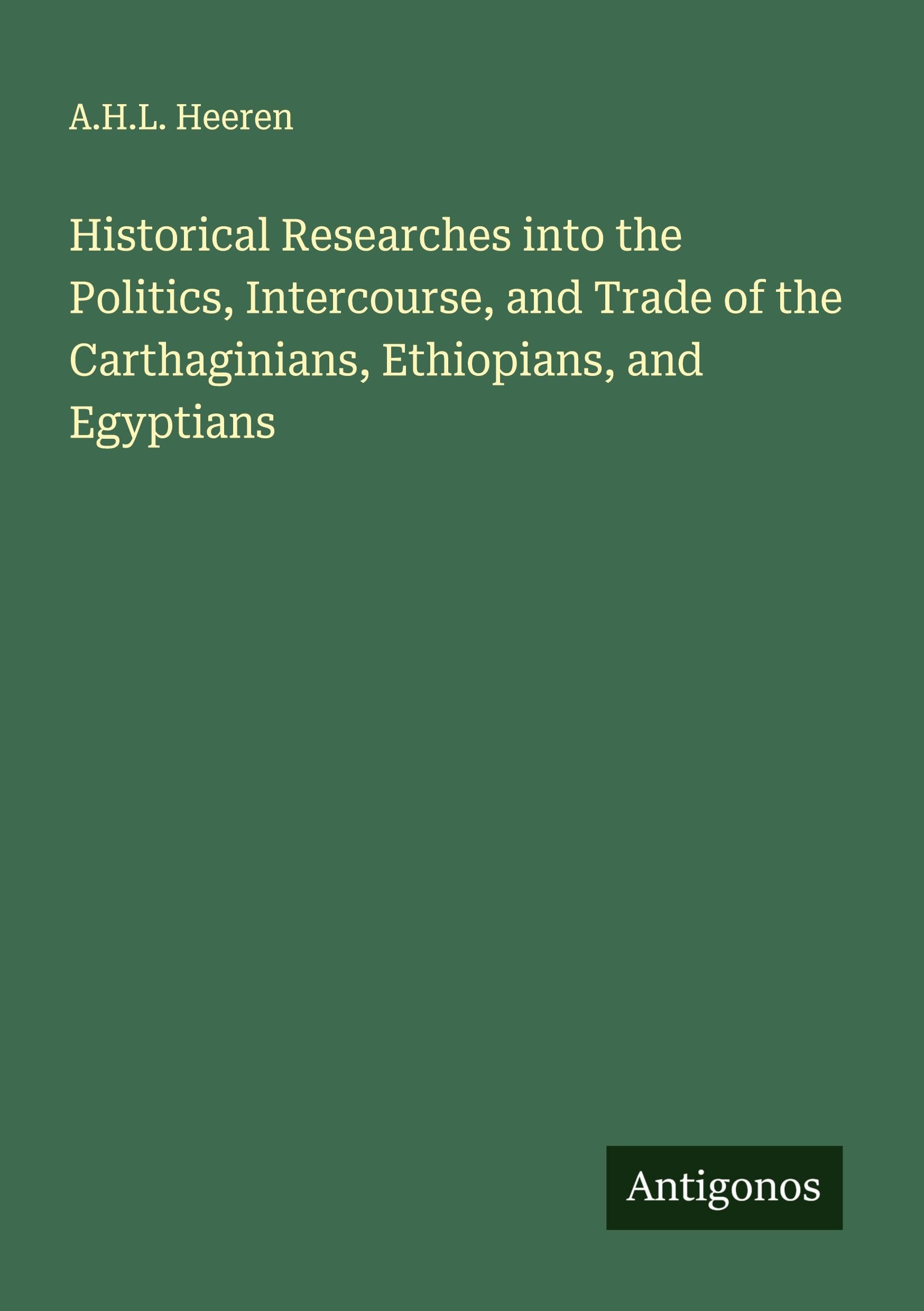 Historical Researches into the Politics, Intercourse, and Trade of the Carthaginians, Ethiopians, and Egyptians Classics