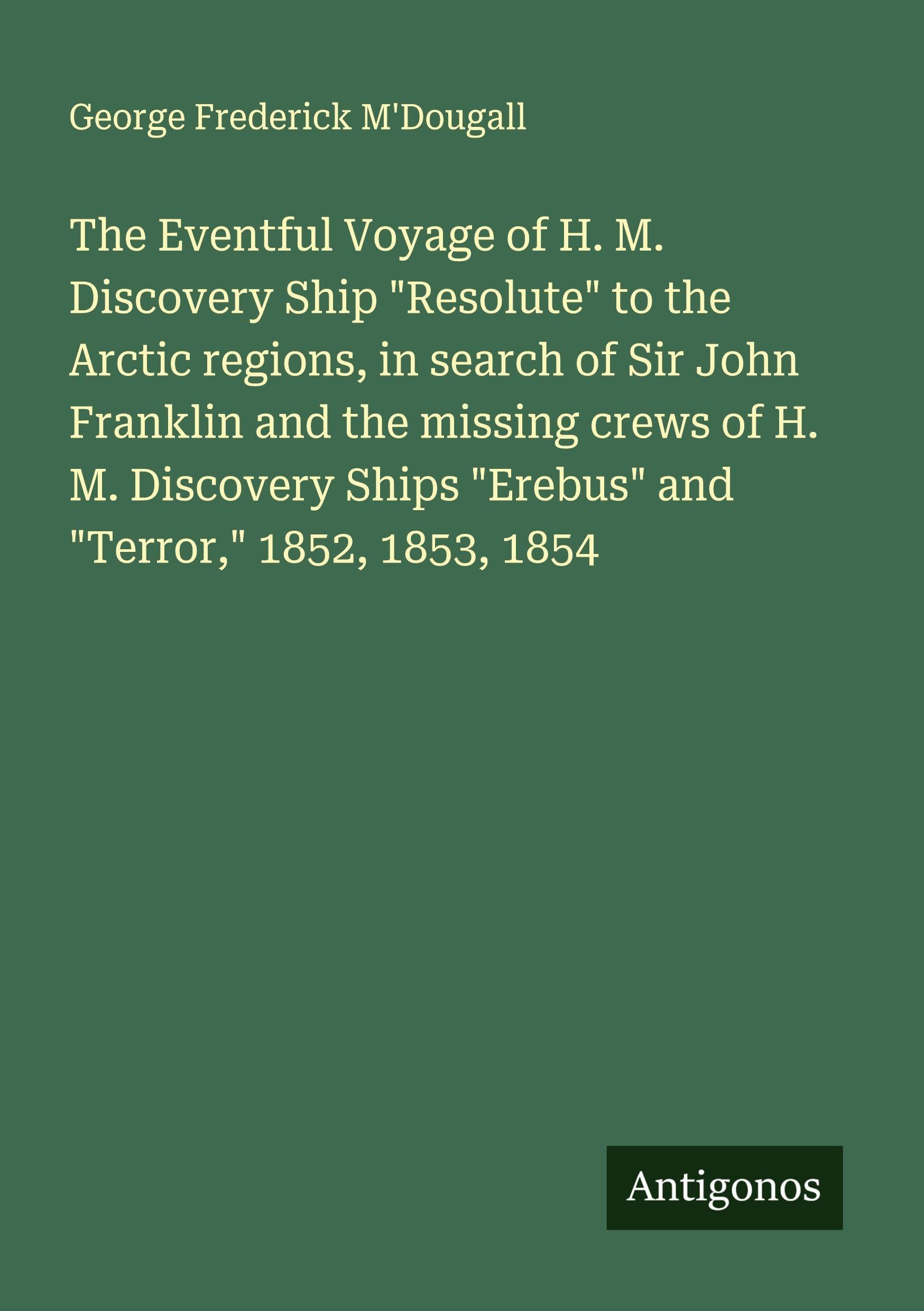 The Eventful Voyage of H. M. Discovery Ship "Resolute" to the Arctic regions, in search of Sir John Franklin and the missing crews of H. M. Discovery Ships "Erebus" and "Terror," 1852, 1853, 1854 Classics