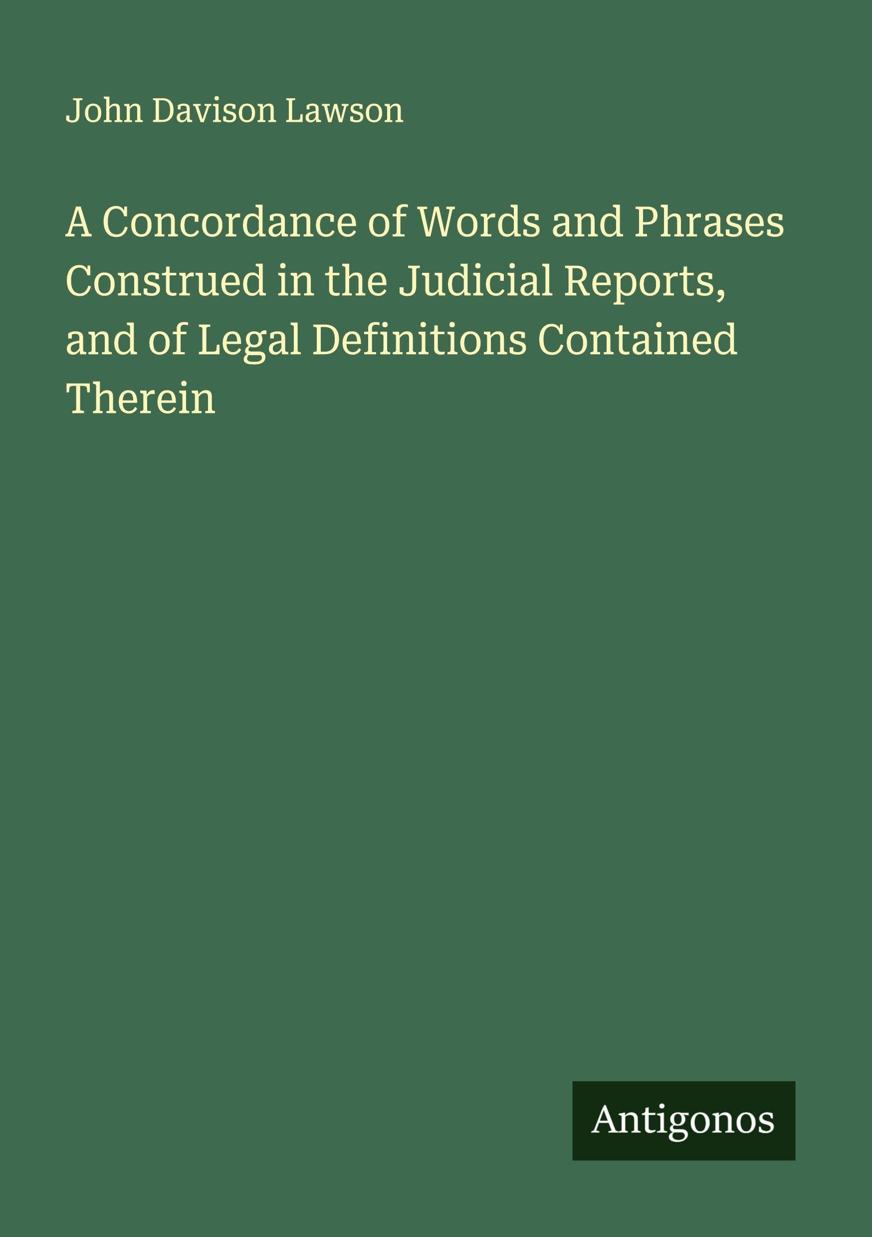 A Concordance of Words and Phrases Construed in the Judicial Reports, and of Legal Definitions Contained Therein Classics