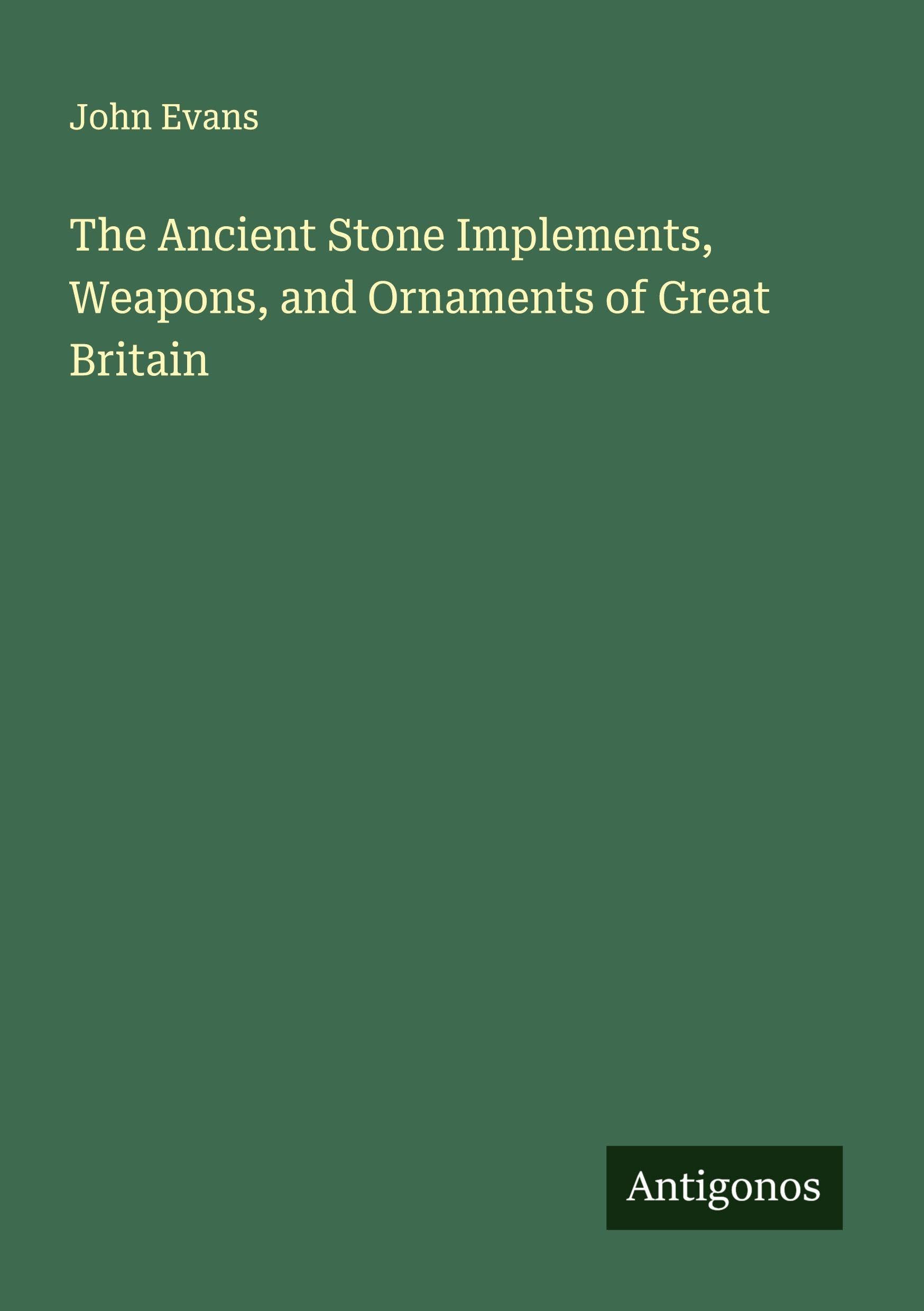 The Ancient Stone Implements, Weapons, and Ornaments of Great Britain Classics