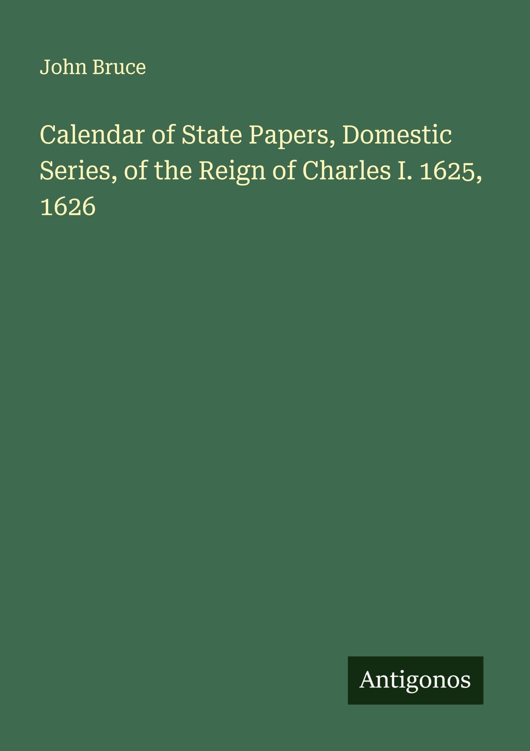 Calendar of State Papers, Domestic Series, of the Reign of Charles I. 1625, 1626 Classics