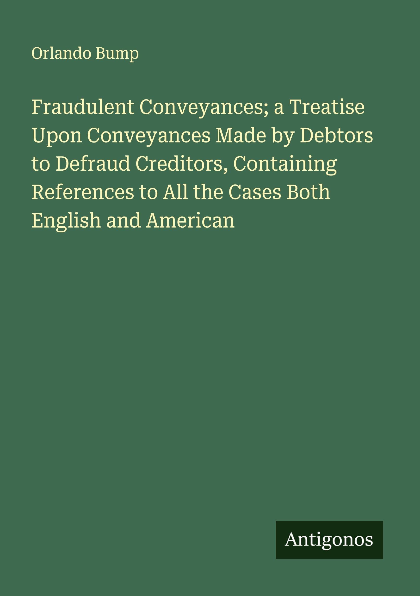 Fraudulent Conveyances; a Treatise Upon Conveyances Made by Debtors to Defraud Creditors, Containing References to All the Cases Both English and American Classics