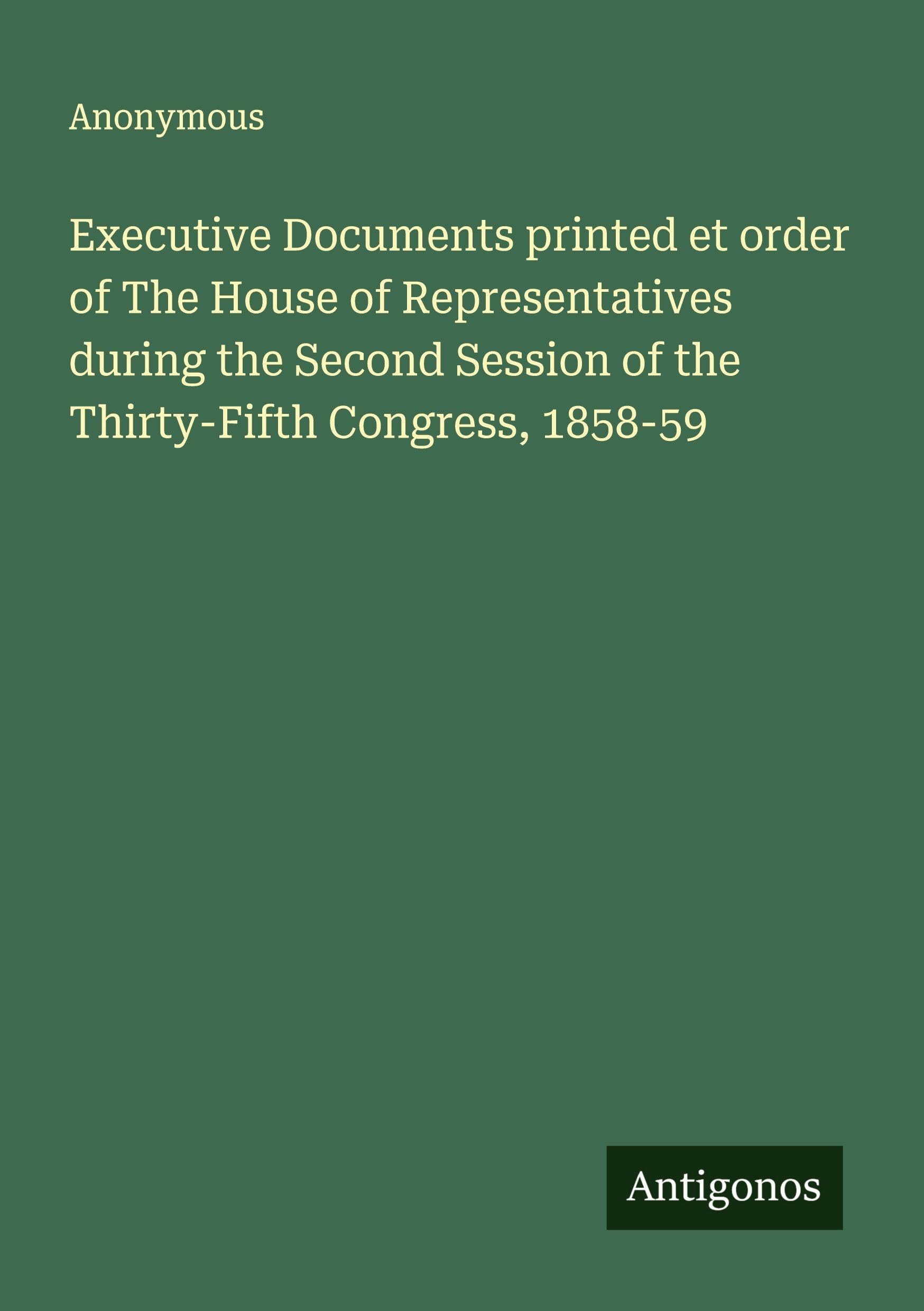 Executive Documents printed et order of The House of Representatives during the Second Session of the Thirty-Fifth Congress, 1858-59 Classics