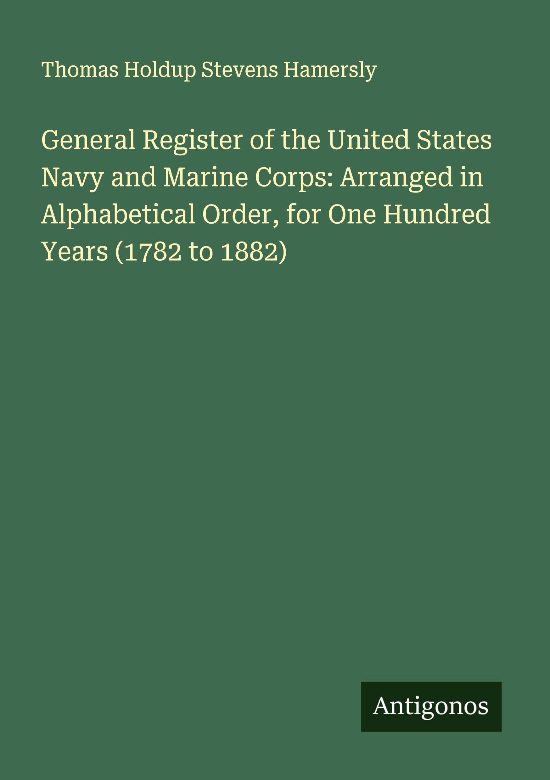 General Register of the United States Navy and Marine Corps: Arranged in Alphabetical Order, for One Hundred Years (1782 to 1882) Classics