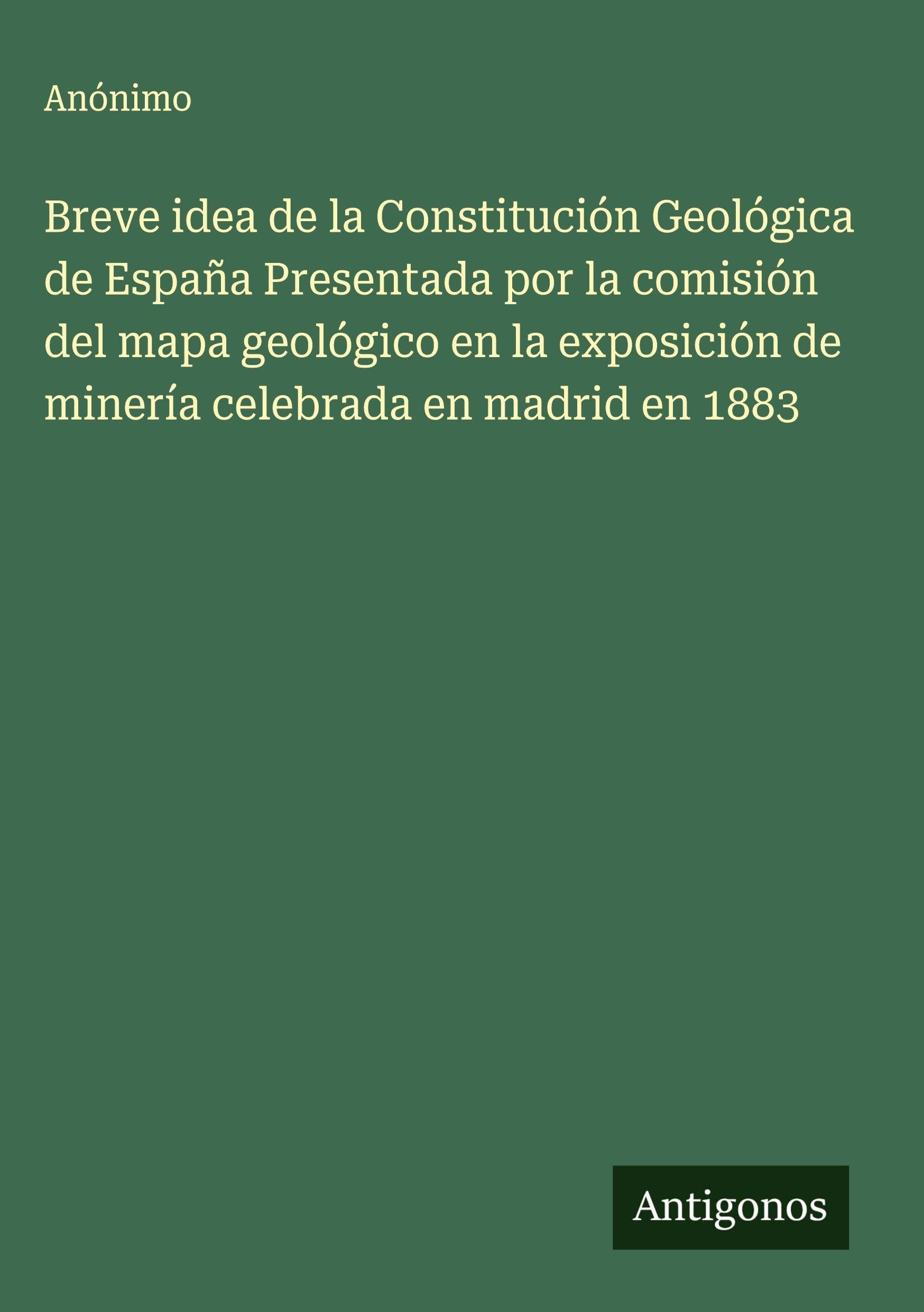 Breve idea de la Constitución Geológica de España Presentada por la comisión del mapa geológico en la exposición de minería celebrada en madrid en 1883 Classics