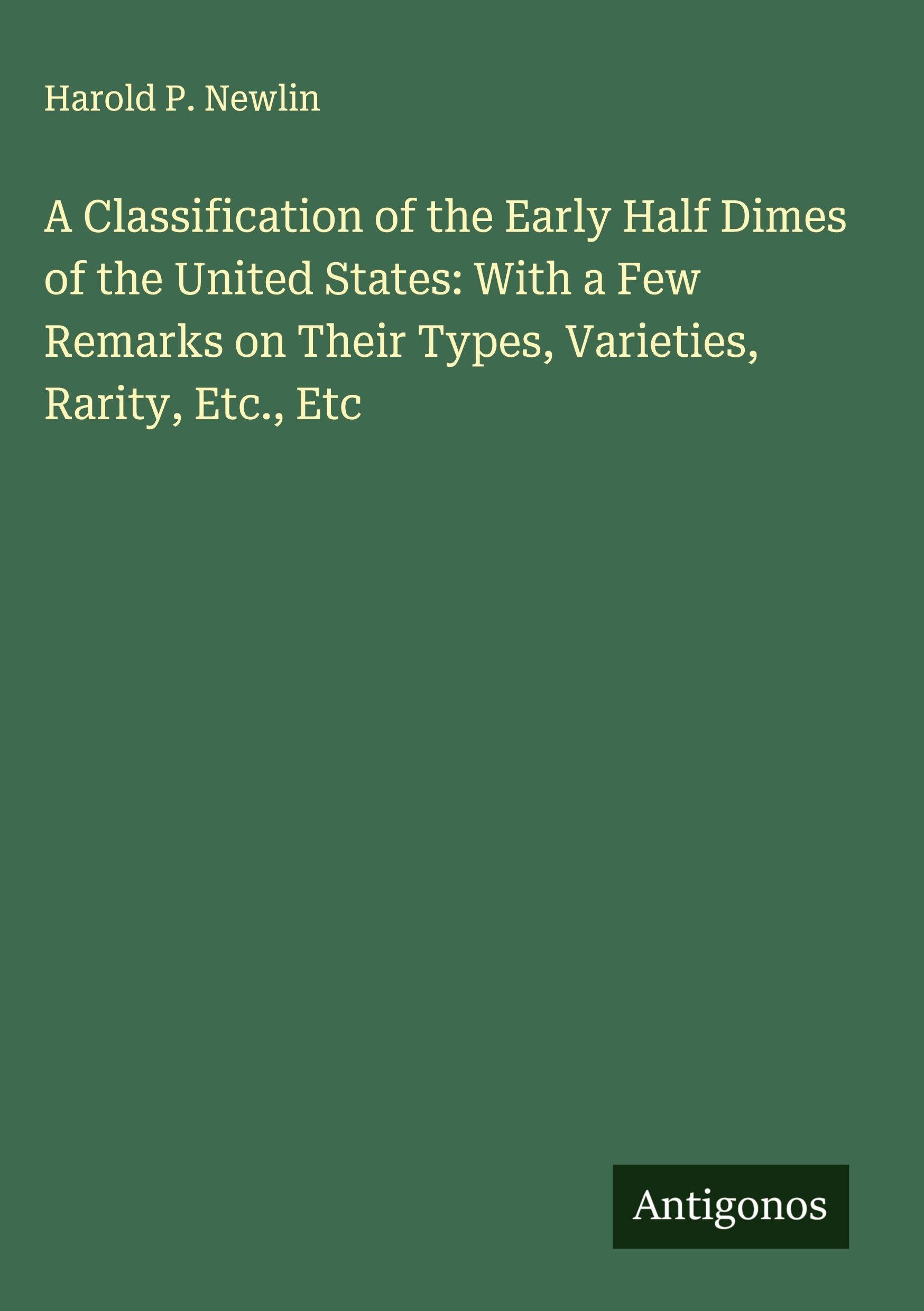 A Classification of the Early Half Dimes of the United States: With a Few Remarks on Their Types, Varieties, Rarity, Etc., Etc Classics