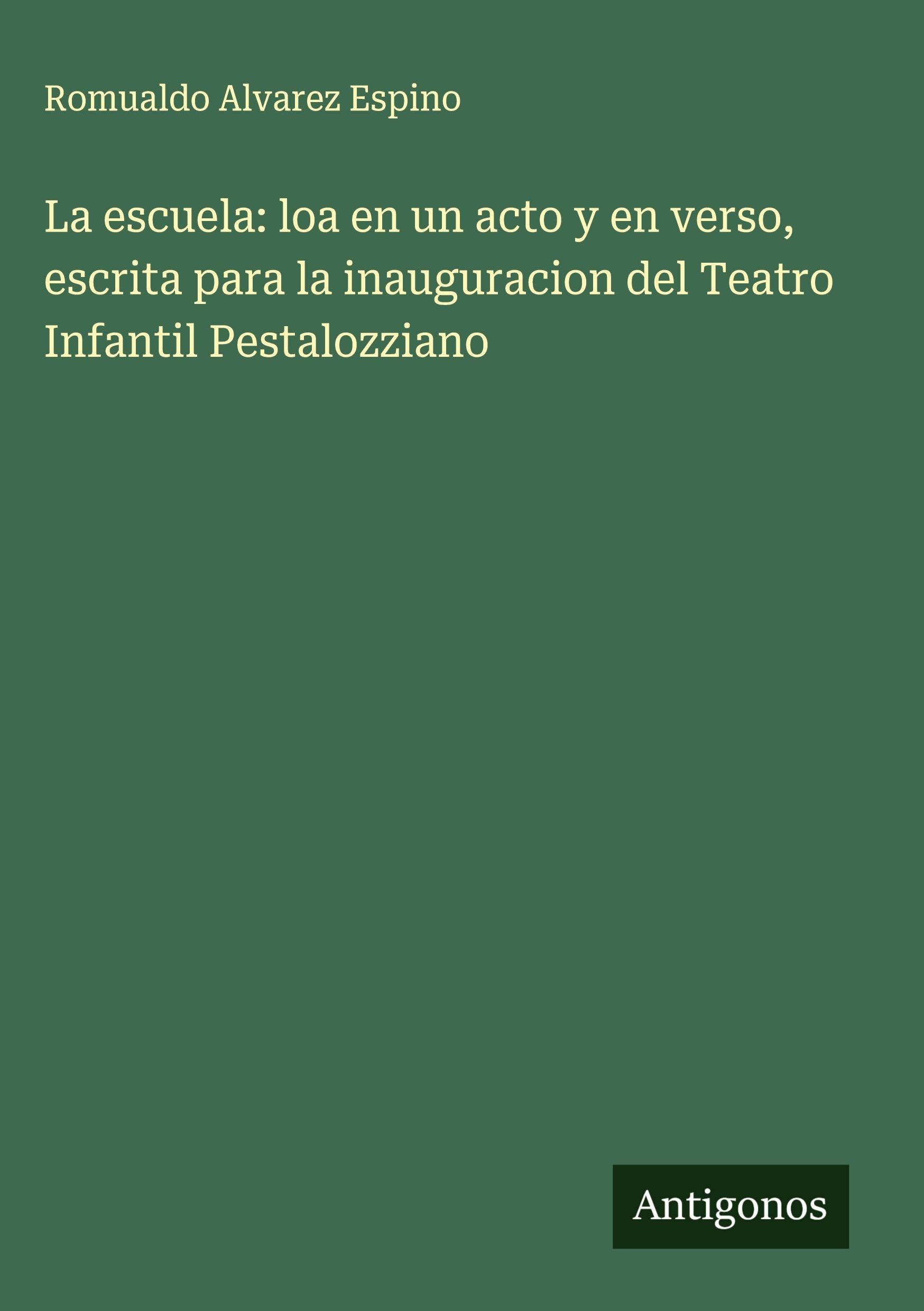 La escuela: loa en un acto y en verso, escrita para la inauguracion del Teatro Infantil Pestalozziano Classics