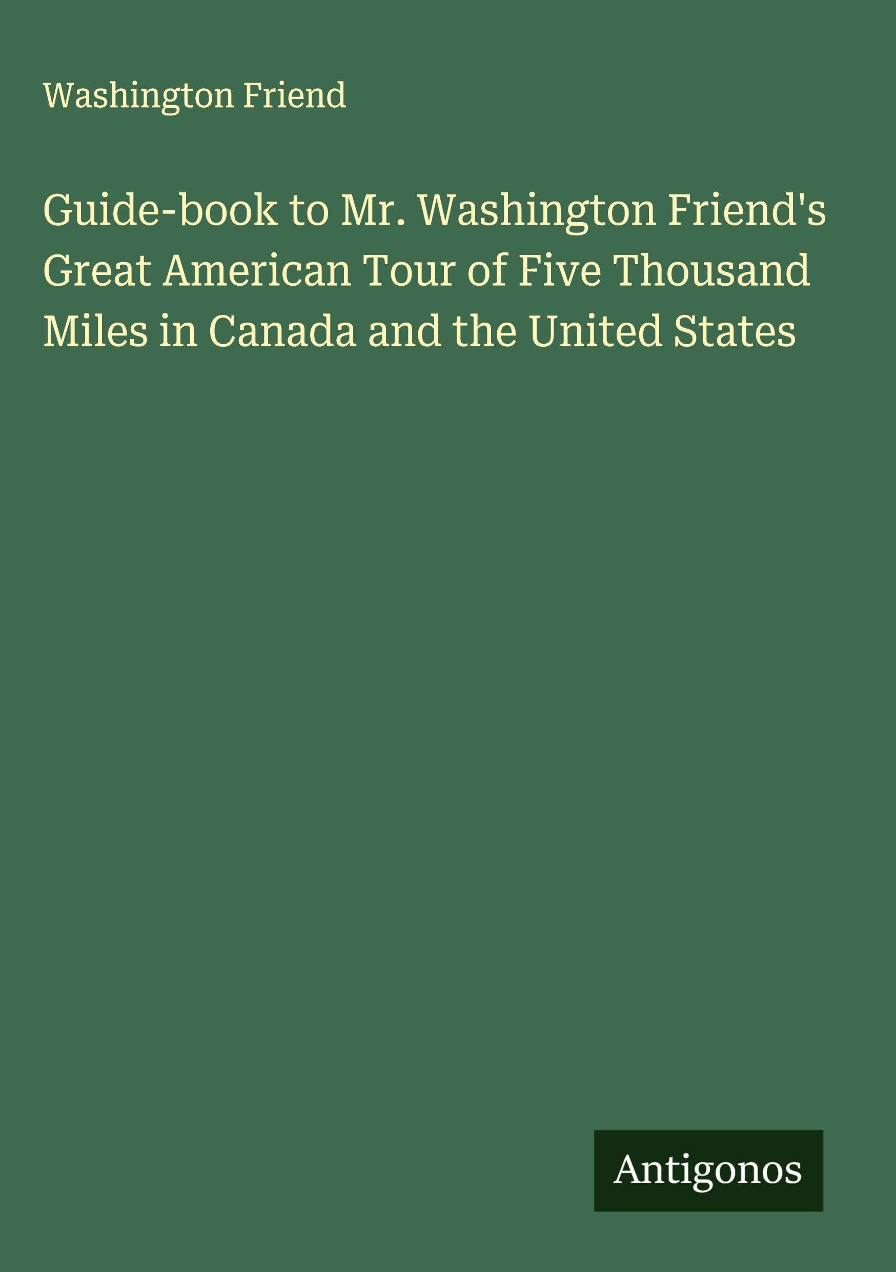 Guide-book to Mr. Washington Friend's Great American Tour of Five Thousand Miles in Canada and the United States Classics