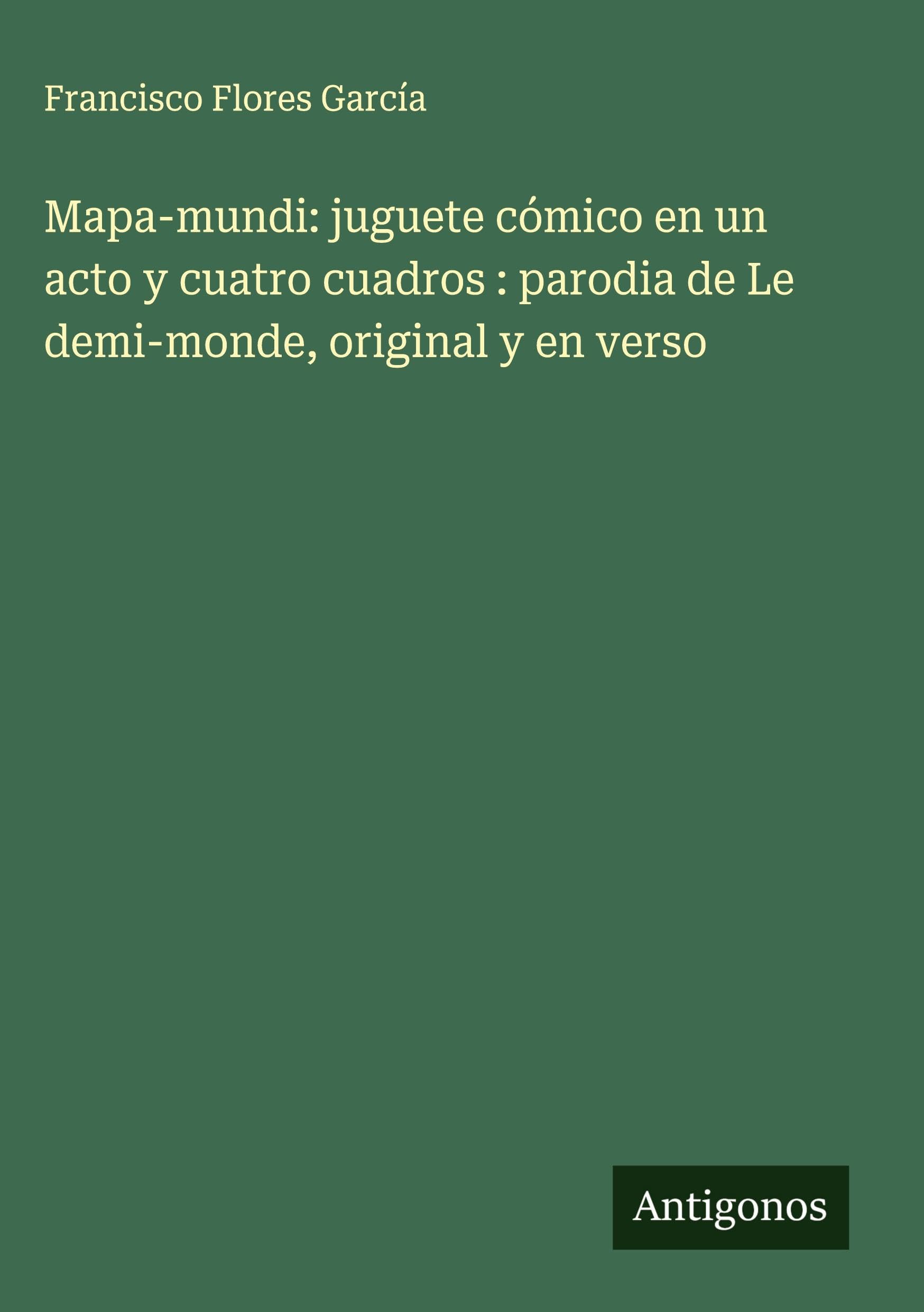 Mapa-mundi: juguete cómico en un acto y cuatro cuadros : parodia de Le demi-monde, original y en verso Classics