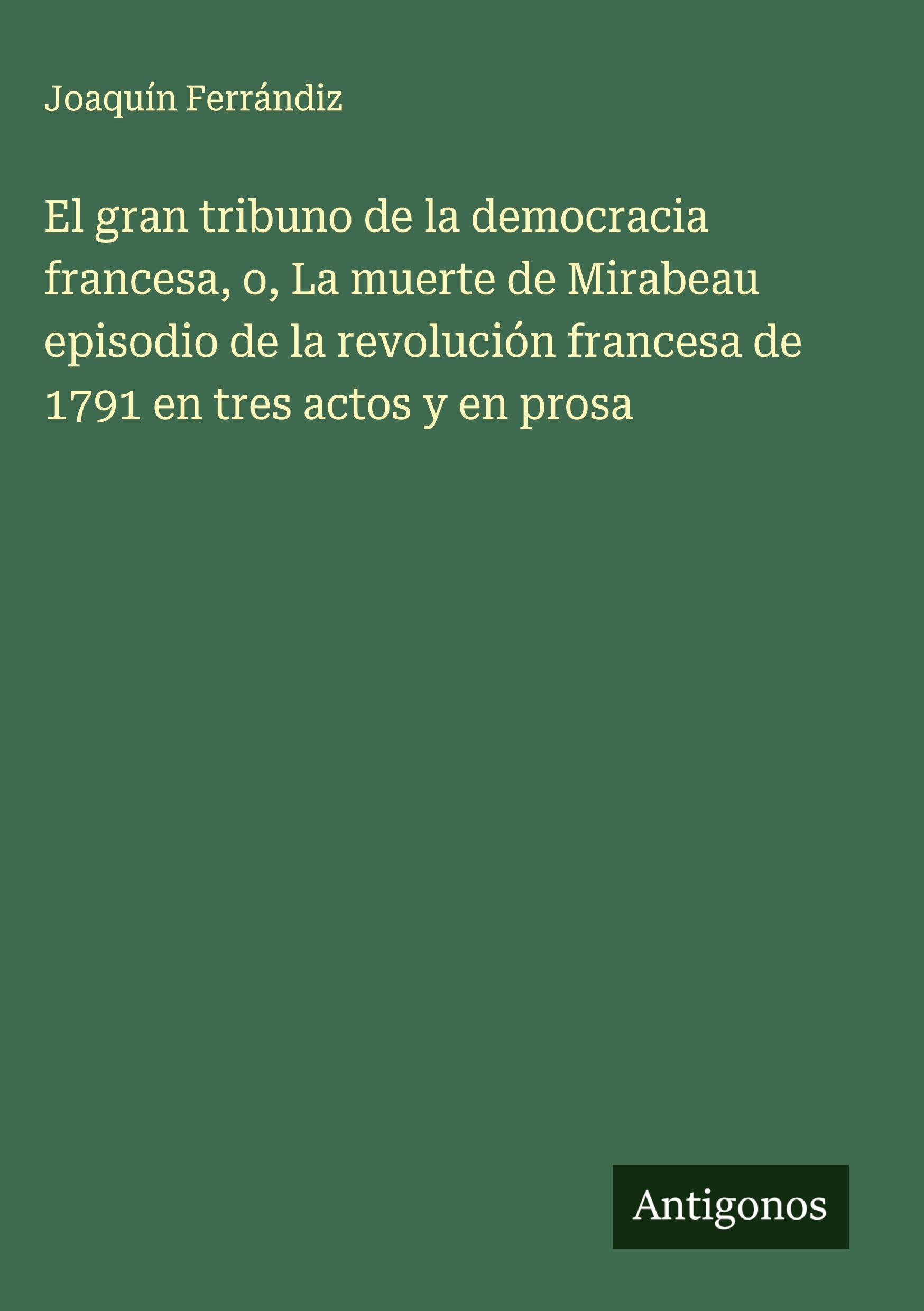 El gran tribuno de la democracia francesa, o, La muerte de Mirabeau episodio de la revolución francesa de 1791 en tres actos y en prosa Classics