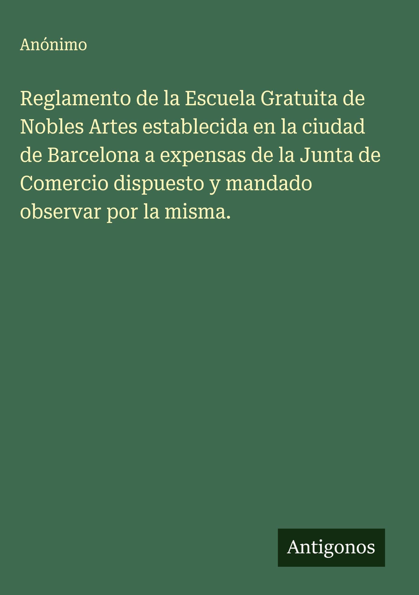 Reglamento de la Escuela Gratuita de Nobles Artes establecida en la ciudad de Barcelona a expensas de la Junta de Comercio dispuesto y mandado observar por la misma. Classics