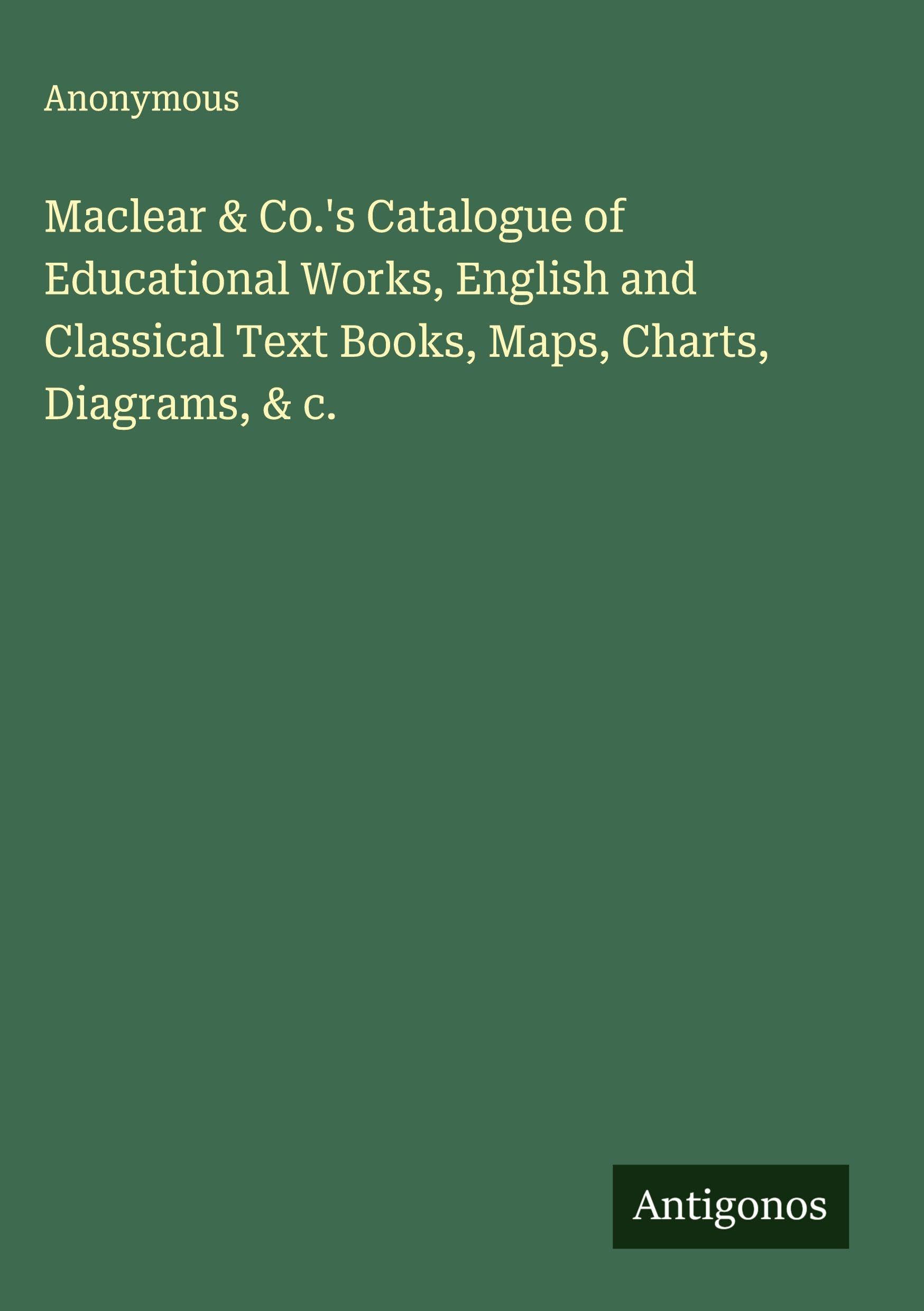 Maclear & Co.'s Catalogue of Educational Works, English and Classical Text Books, Maps, Charts, Diagrams, & c. Classics