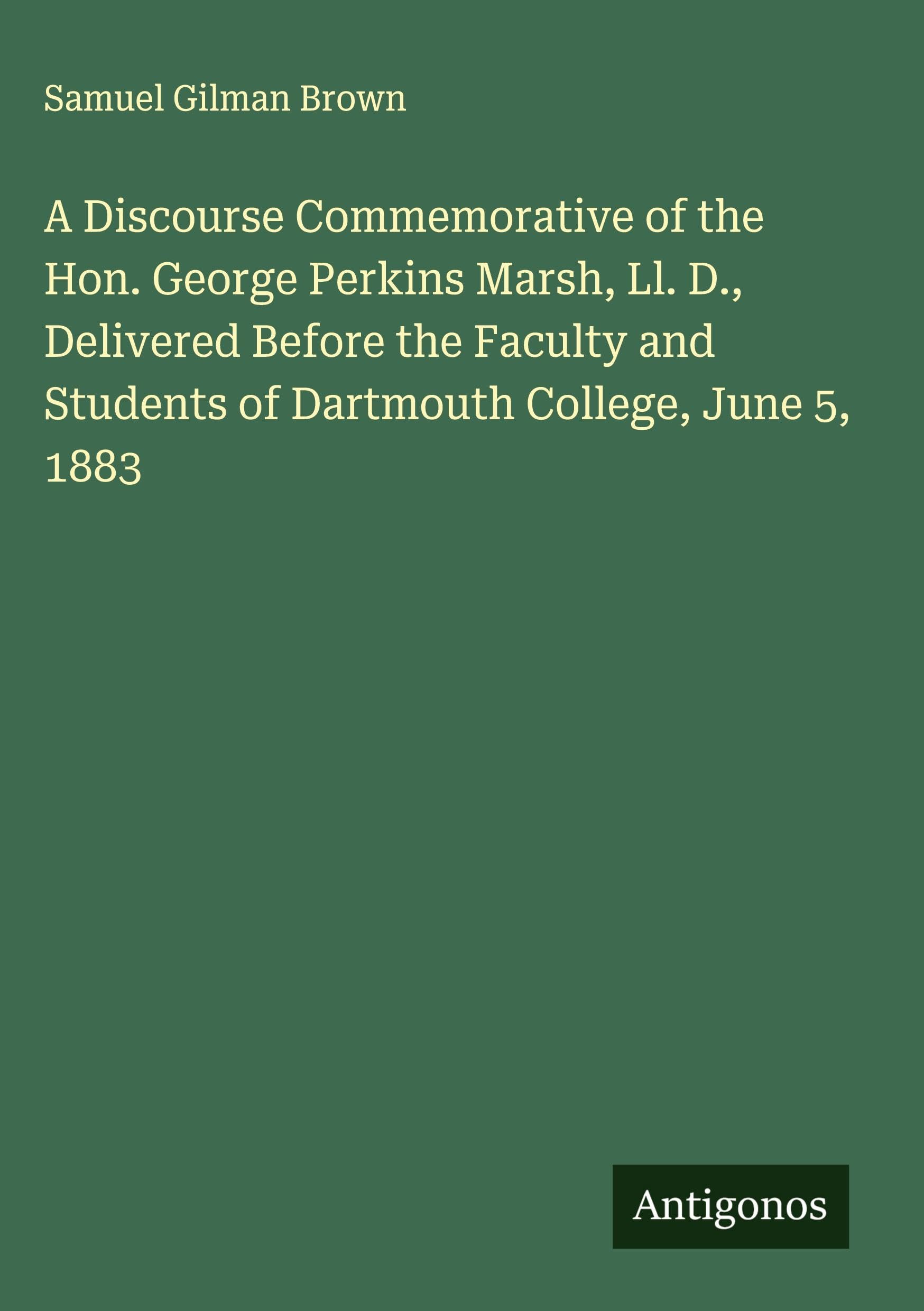 A Discourse Commemorative of the Hon. George Perkins Marsh, Ll. D., Delivered Before the Faculty and Students of Dartmouth College, June 5, 1883 Classics