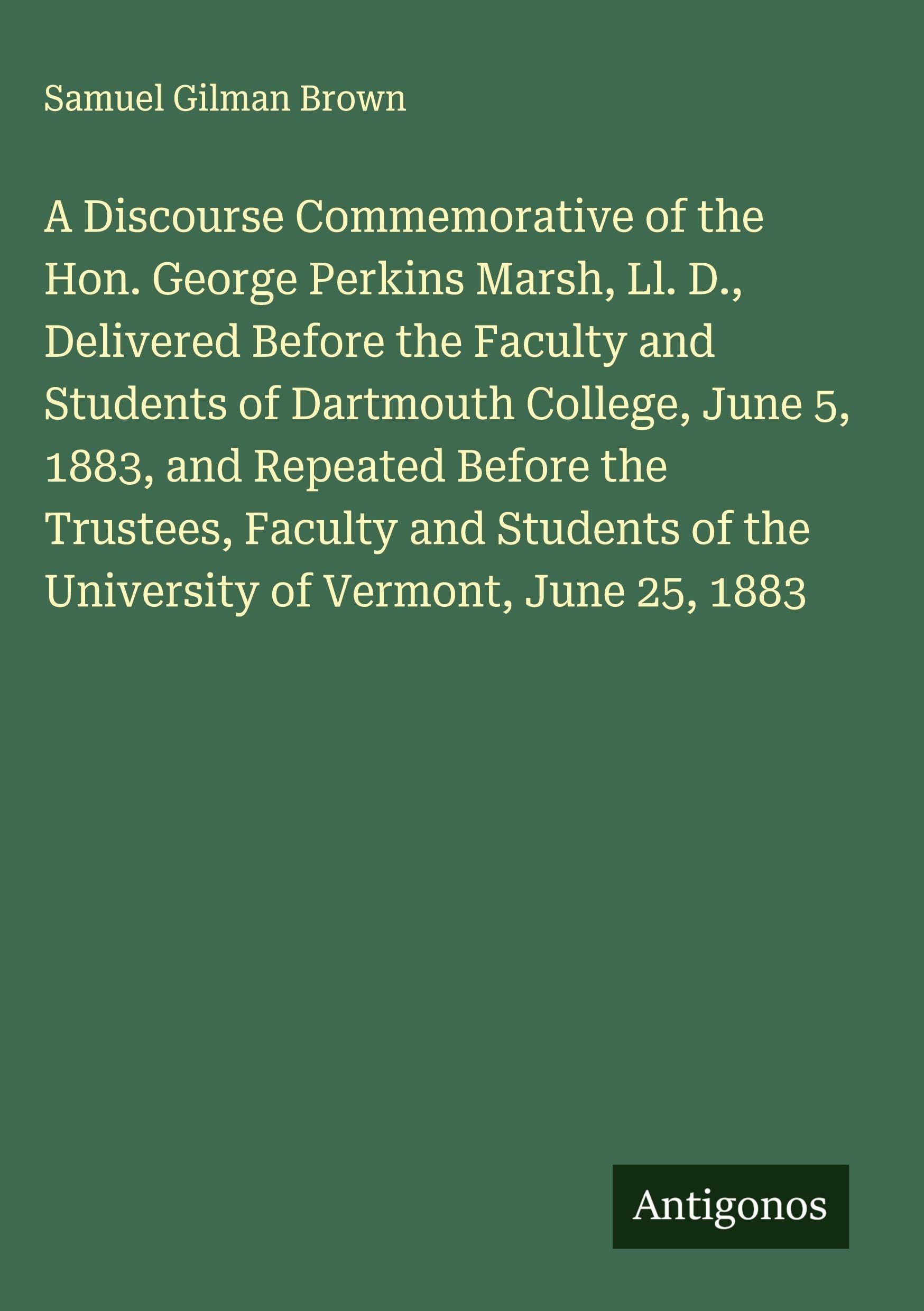 A Discourse Commemorative of the Hon. George Perkins Marsh, Ll. D., Delivered Before the Faculty and Students of Dartmouth College, June 5, 1883, and Repeated Before the Trustees, Faculty and Students of the University of Vermont, June 25, 1883 Classics