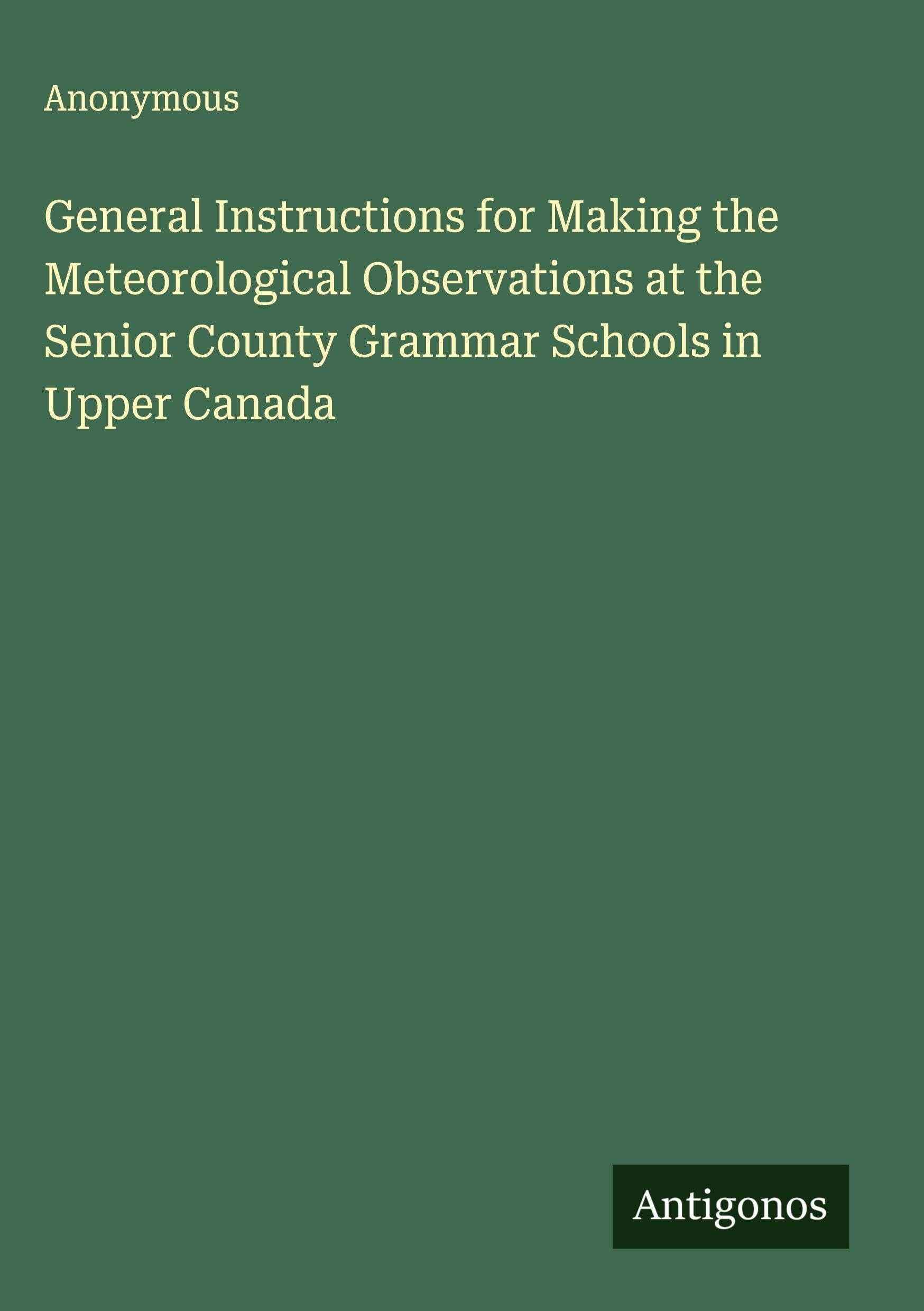 General Instructions for Making the Meteorological Observations at the Senior County Grammar Schools in Upper Canada Classics