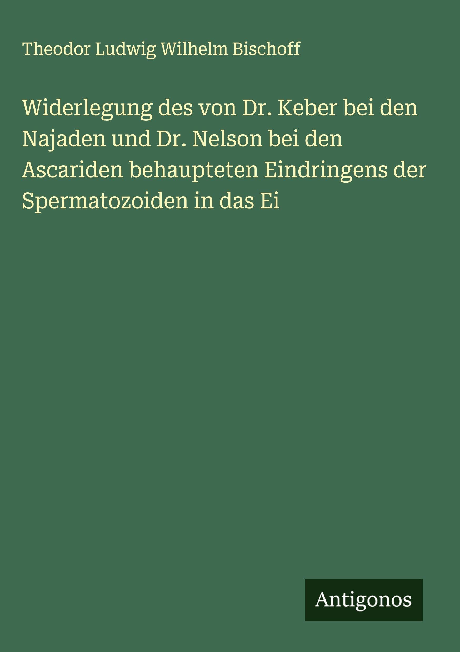 Widerlegung des von Dr. Keber bei den Najaden und Dr. Nelson bei den Ascariden behaupteten Eindringens der Spermatozoiden in das Ei Classics