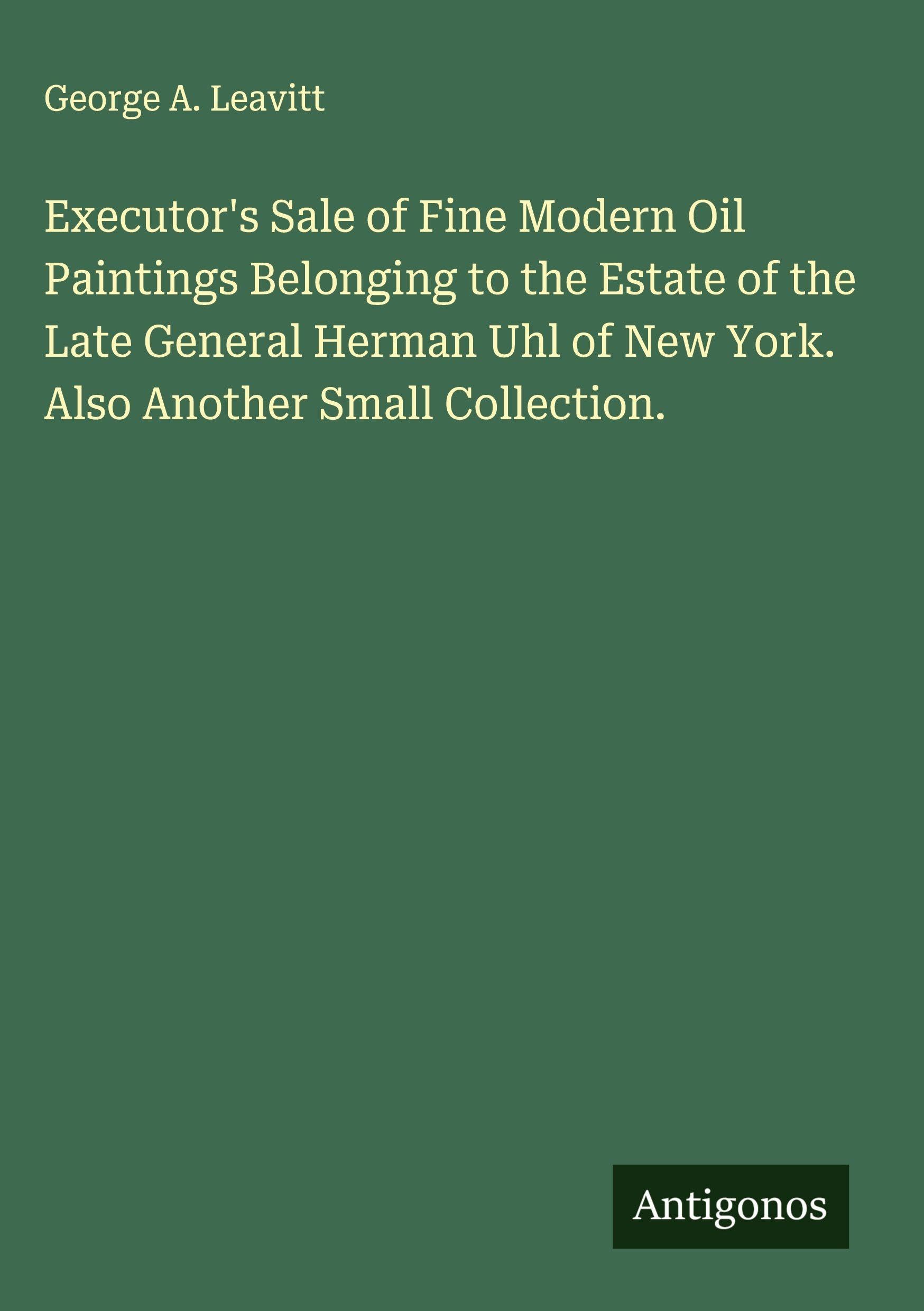 Executor's Sale of Fine Modern Oil Paintings Belonging to the Estate of the Late General Herman Uhl of New York. Also Another Small Collection. Classics