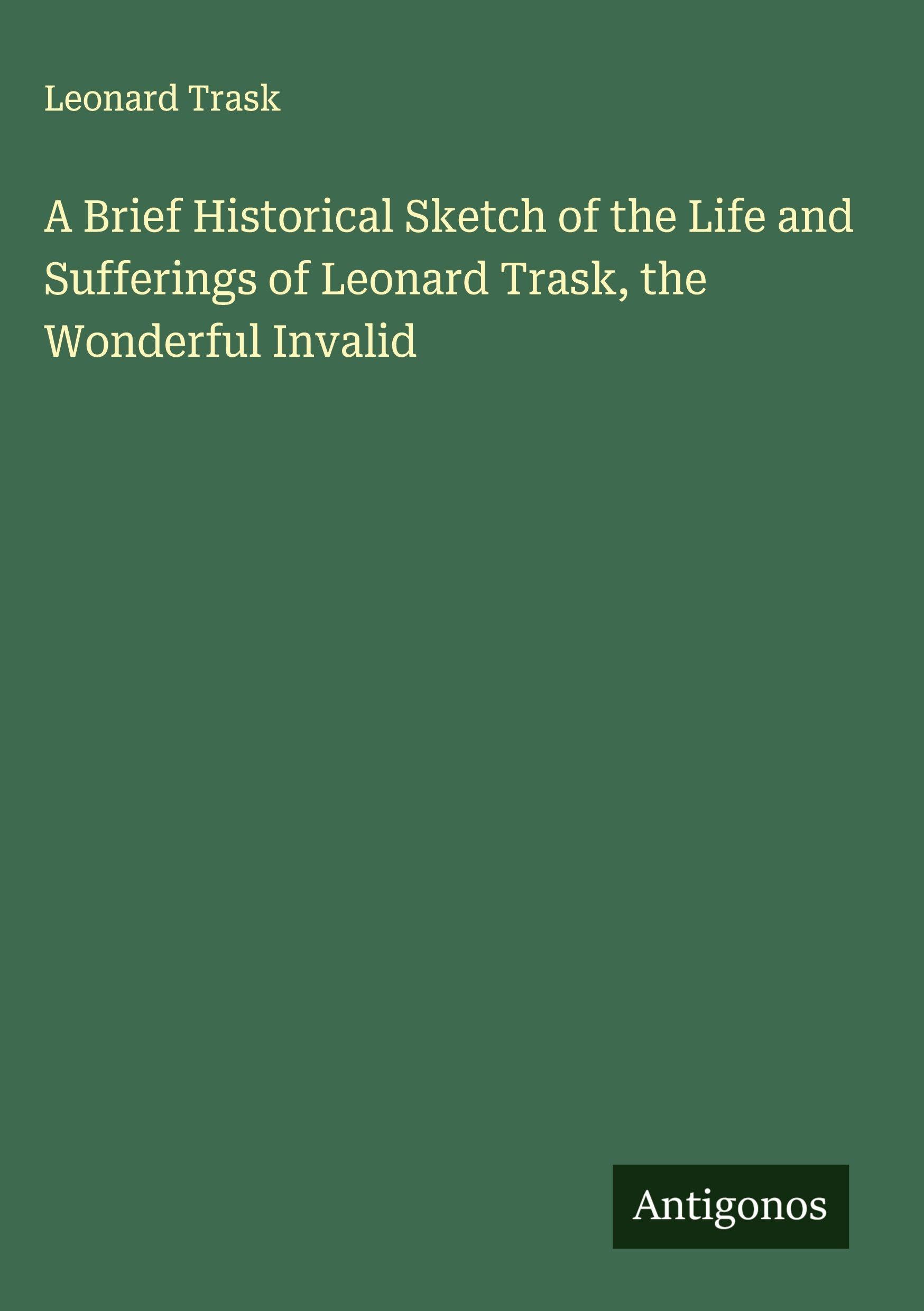A Brief Historical Sketch of the Life and Sufferings of Leonard Trask, the Wonderful Invalid Classics