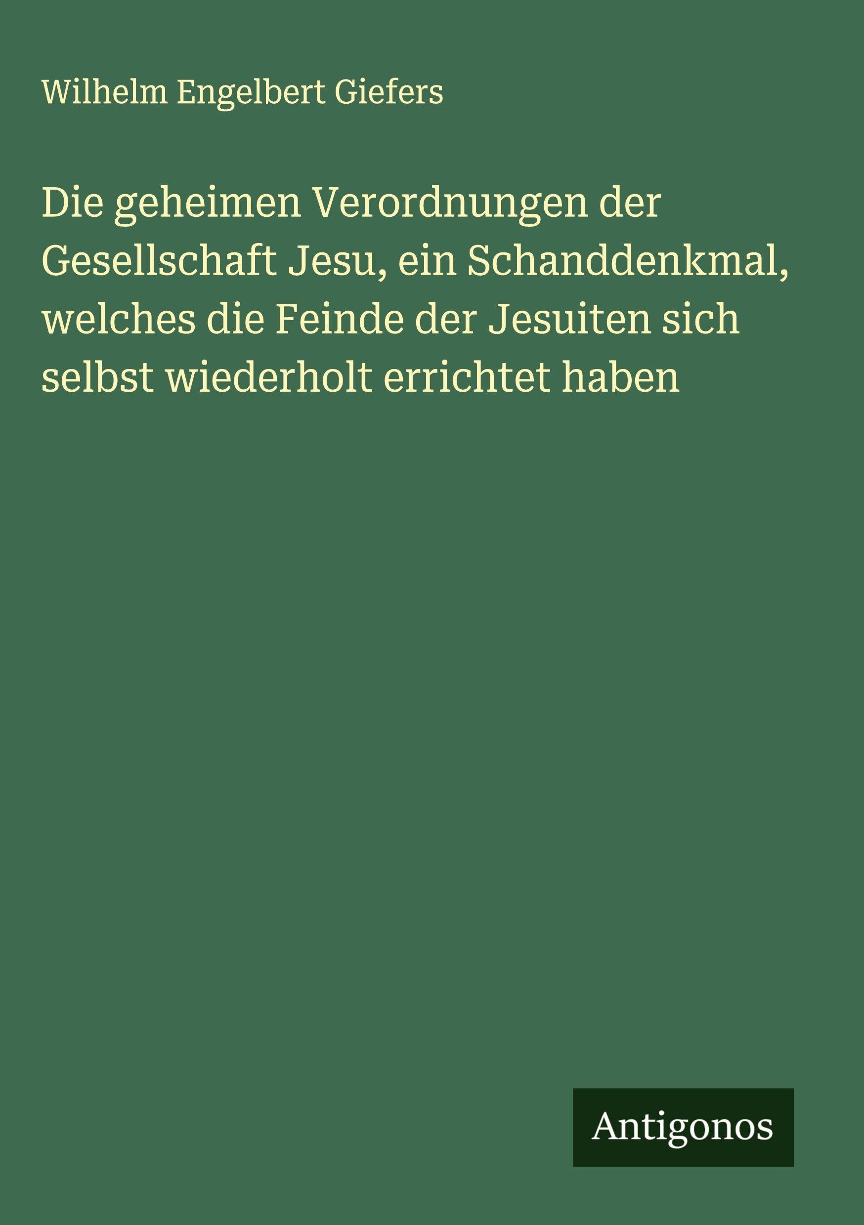 Die geheimen Verordnungen der Gesellschaft Jesu, ein Schanddenkmal, welches die Feinde der Jesuiten sich selbst wiederholt errichtet haben Classics