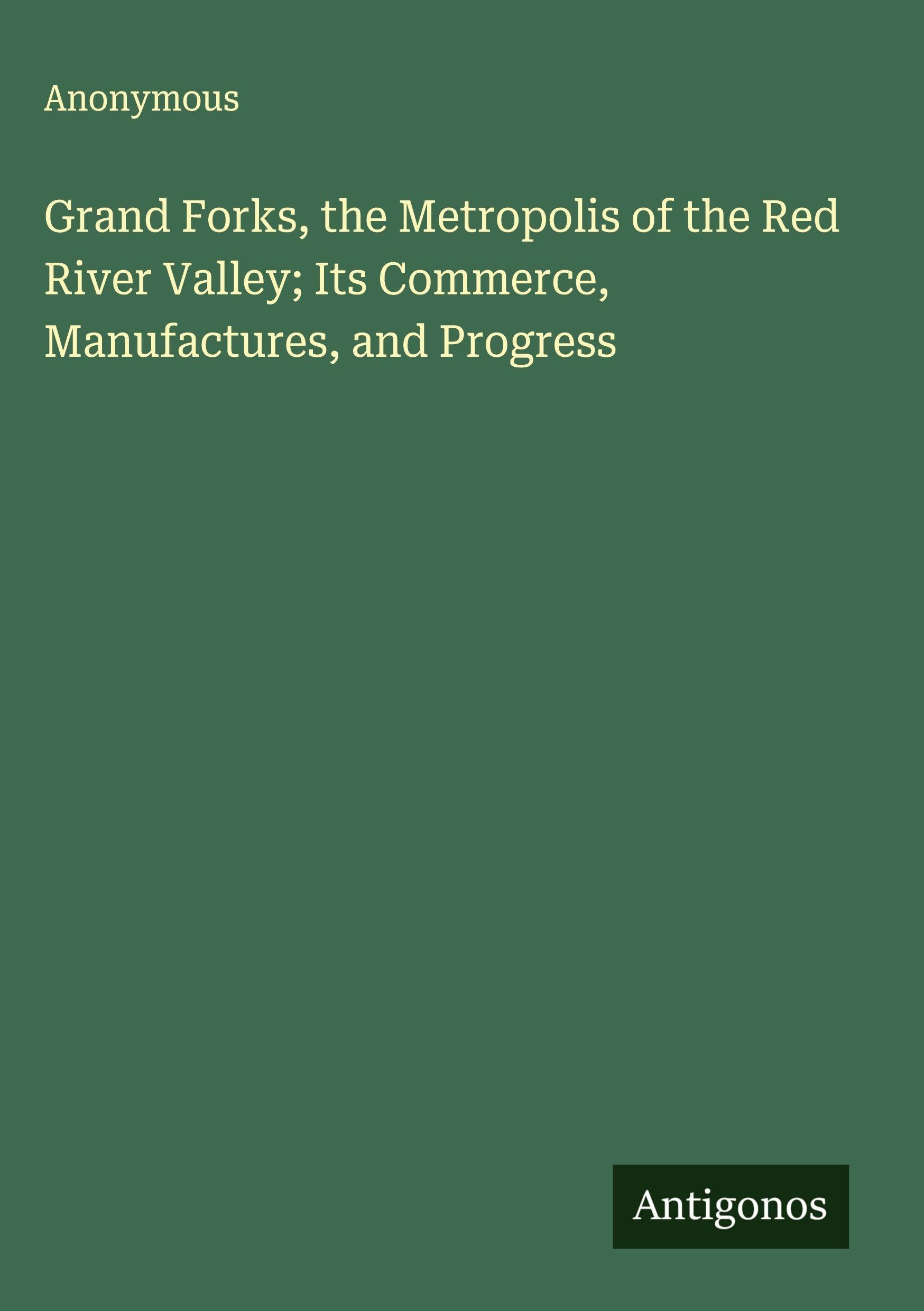 Grand Forks, the Metropolis of the Red River Valley; Its Commerce, Manufactures, and Progress Classics