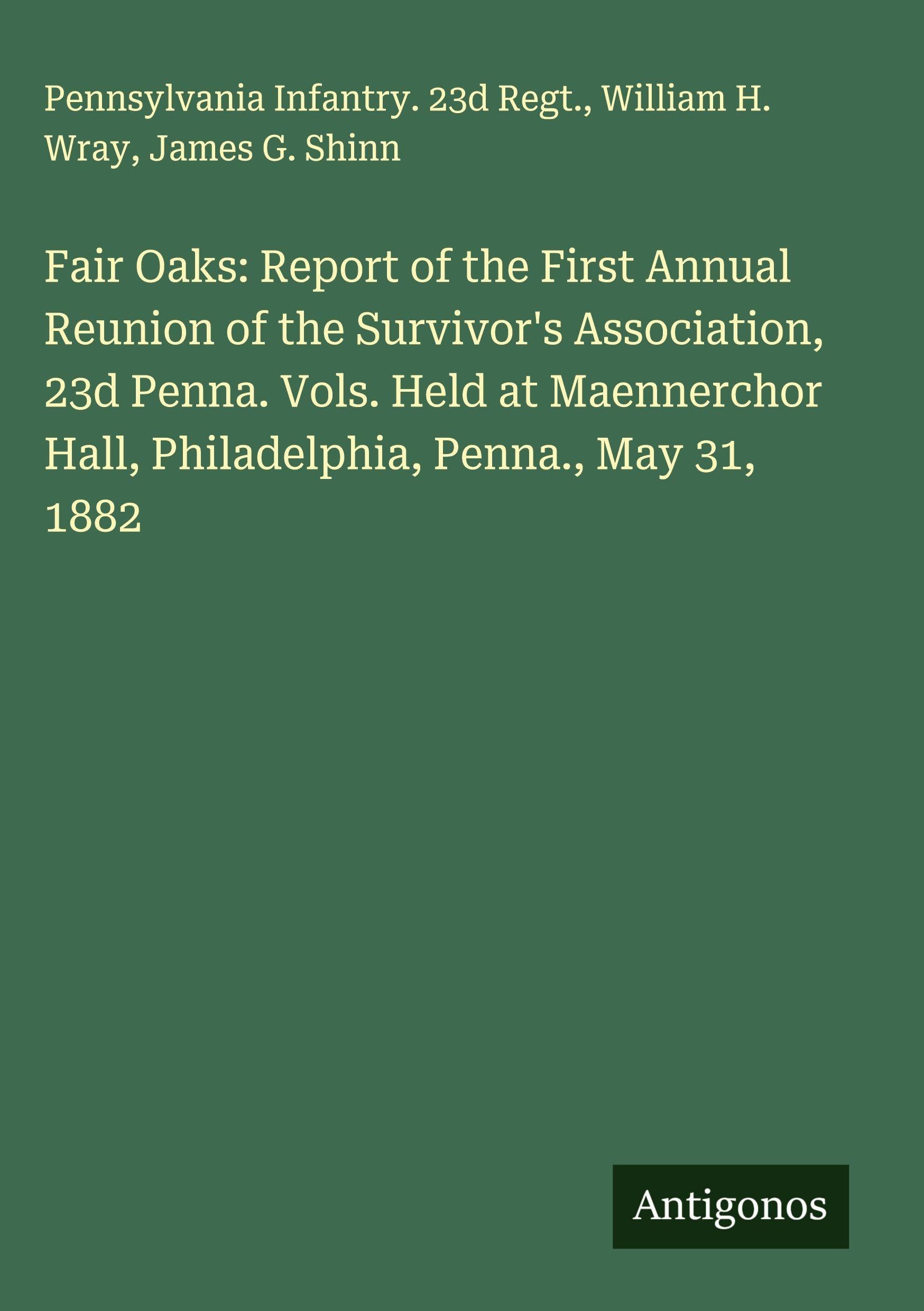 Fair Oaks: Report of the First Annual Reunion of the Survivor's Association, 23d Penna. Vols. Held at Maennerchor Hall, Philadelphia, Penna., May 31, 1882 Classics