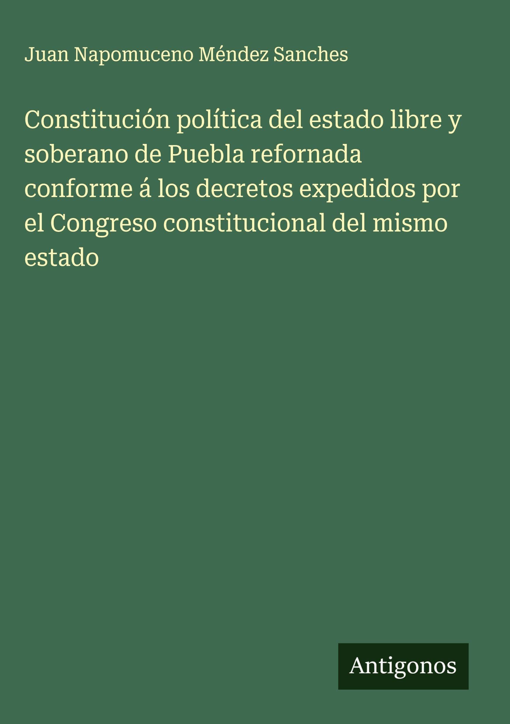 Constitución política del estado libre y soberano de Puebla refornada conforme á los decretos expedidos por el Congreso constitucional del mismo estado Classics