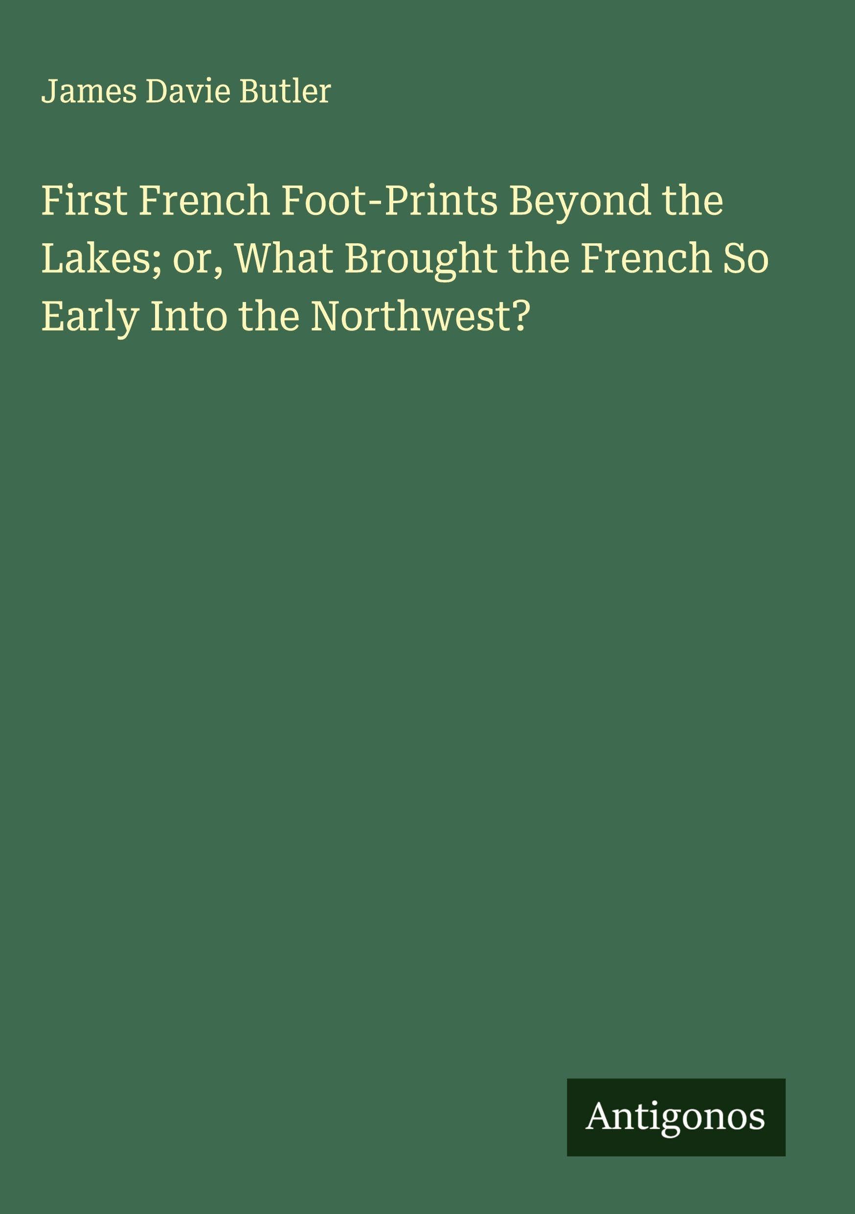 First French Foot-Prints Beyond the Lakes; or, What Brought the French So Early Into the Northwest? Classics