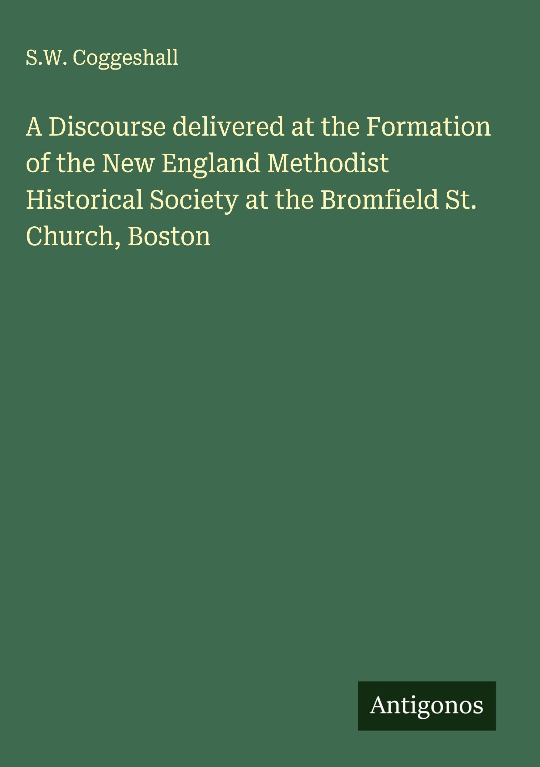 A Discourse delivered at the Formation of the New England Methodist Historical Society at the Bromfield St. Church, Boston Classics
