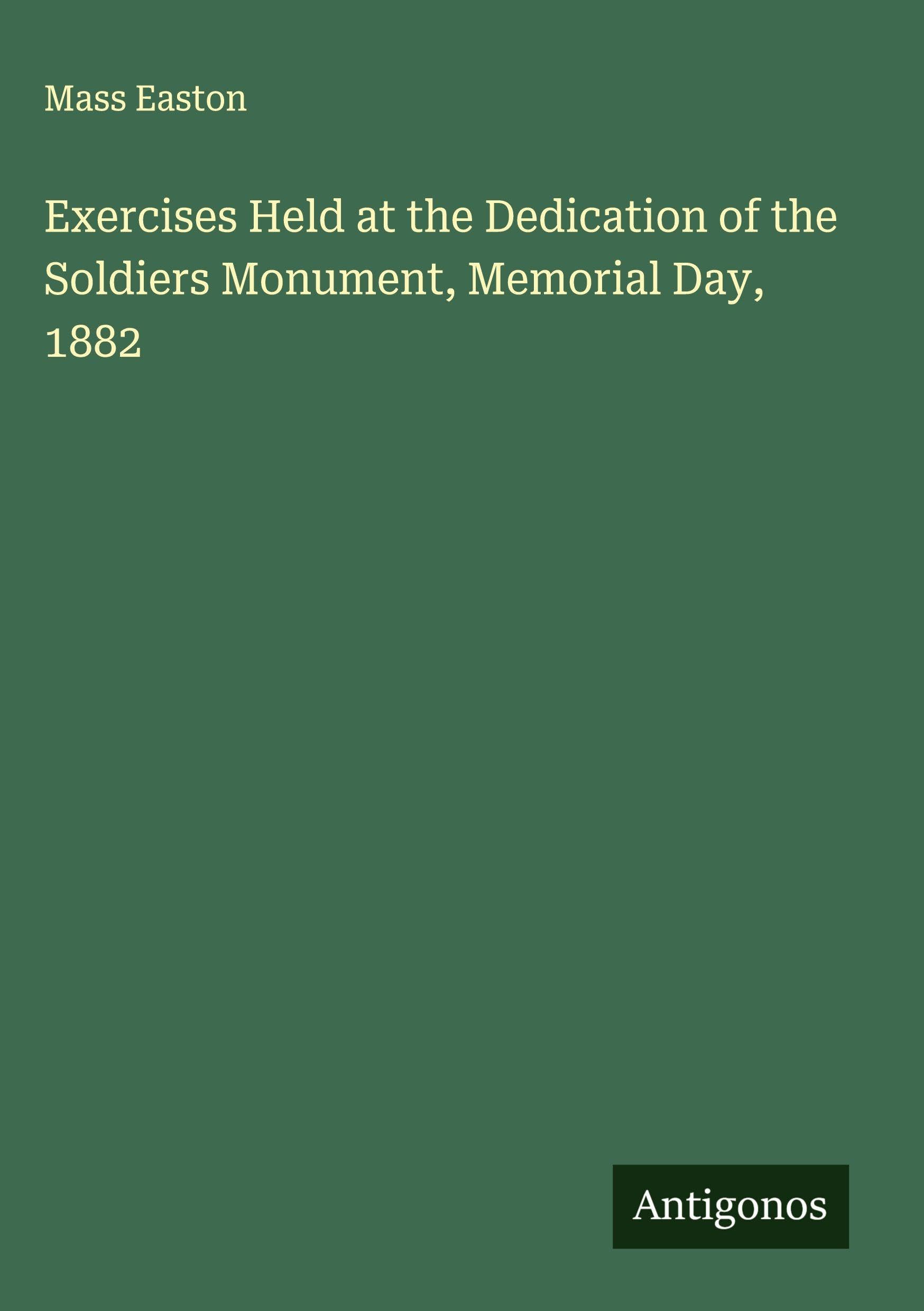 Exercises Held at the Dedication of the Soldiers Monument, Memorial Day, 1882 Classics