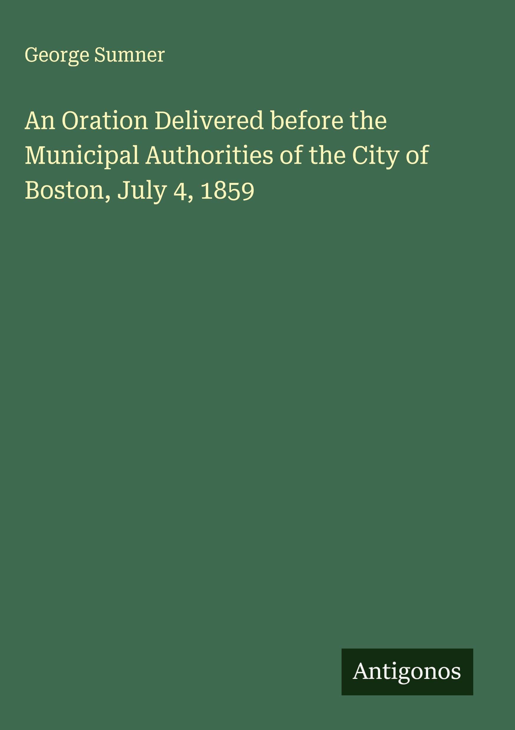 An Oration Delivered before the Municipal Authorities of the City of Boston, July 4, 1859 Classics