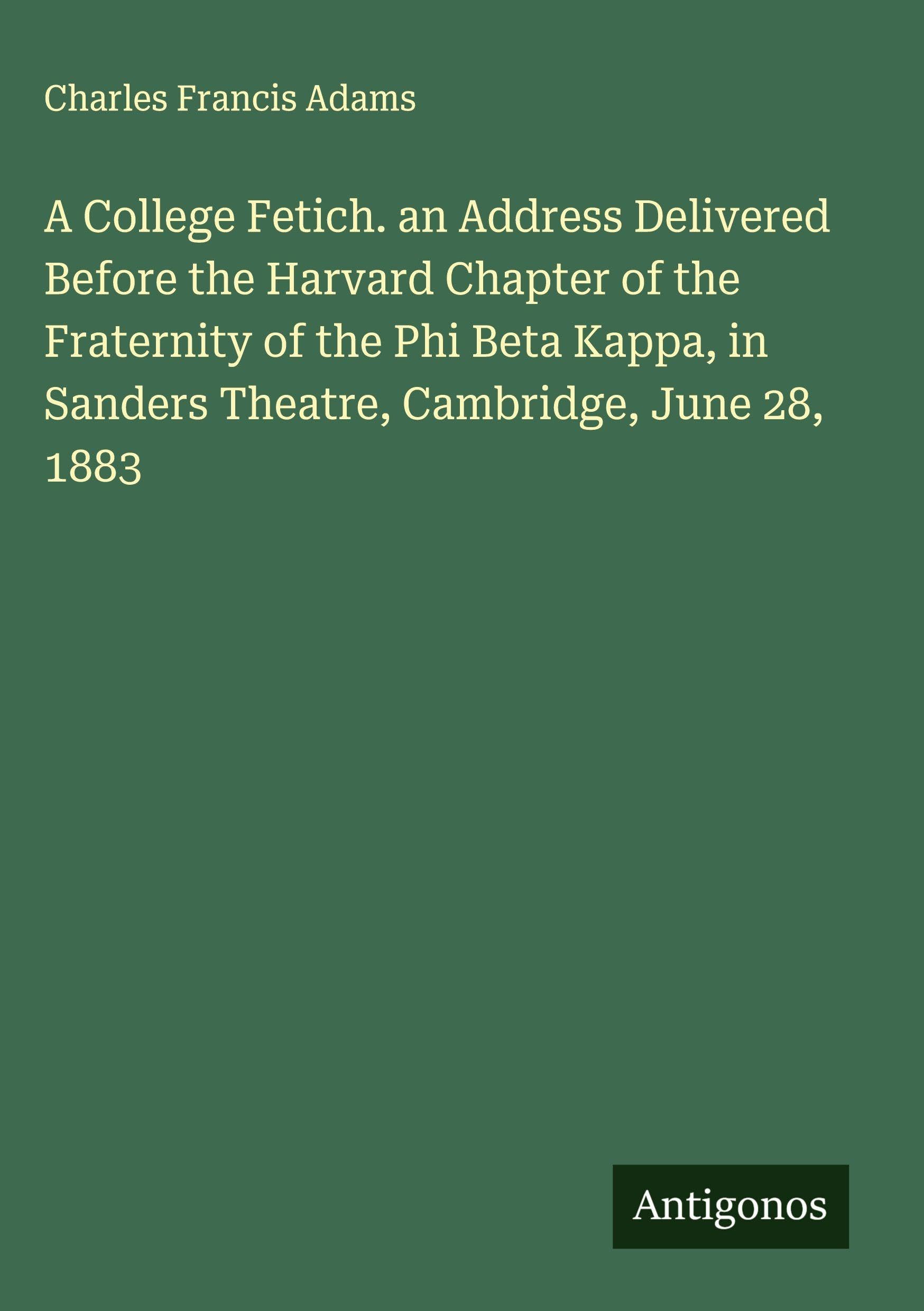 A College Fetich. an Address Delivered Before the Harvard Chapter of the Fraternity of the Phi Beta Kappa, in Sanders Theatre, Cambridge, June 28, 1883 Classics