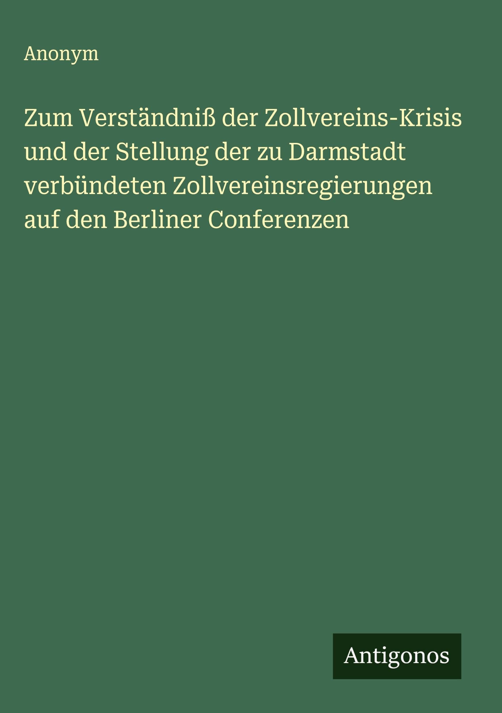 Zum Verständniß der Zollvereins-Krisis und der Stellung der zu Darmstadt verbündeten Zollvereinsregierungen auf den Berliner Conferenzen Classics