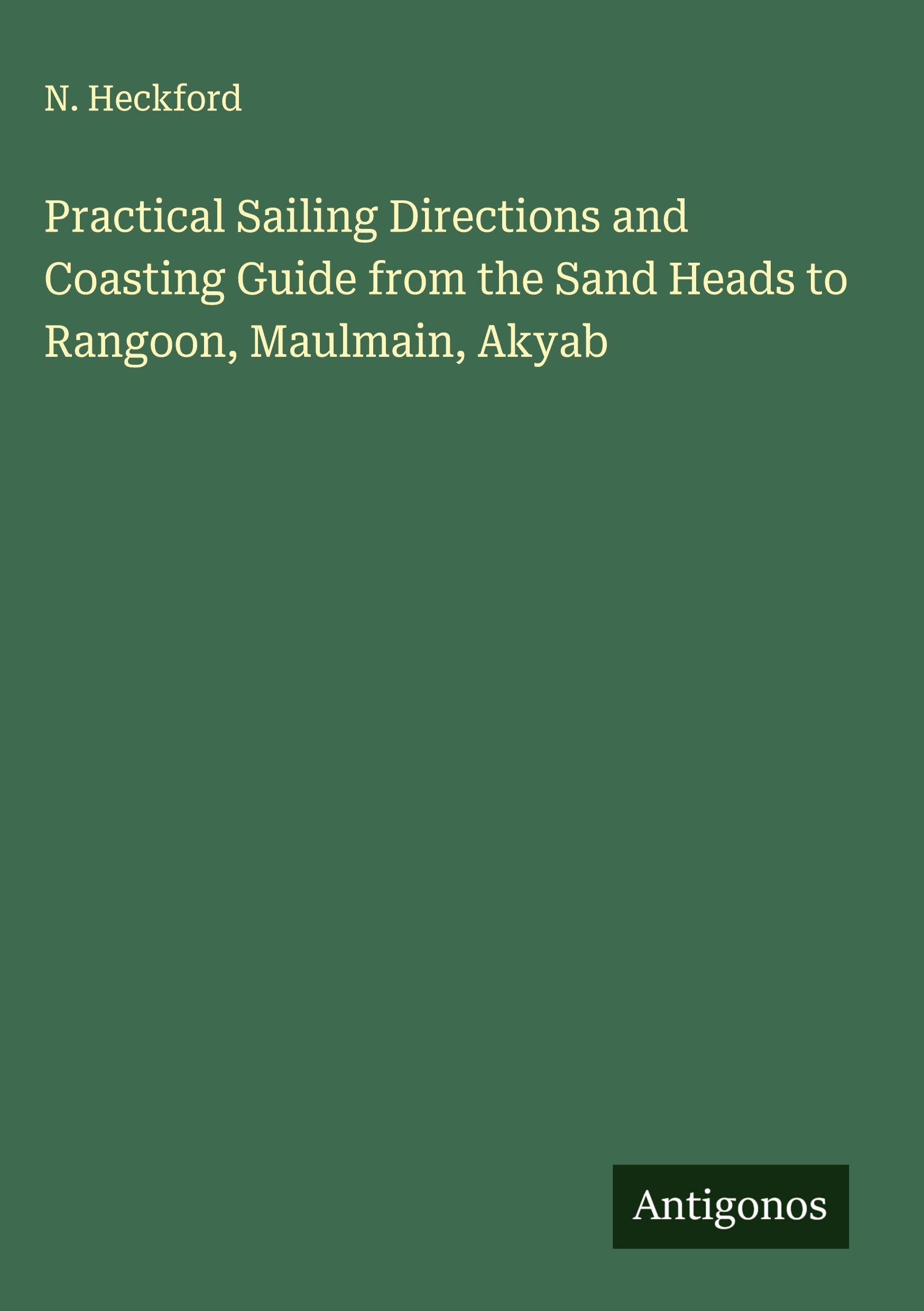 Practical Sailing Directions and Coasting Guide from the Sand Heads to Rangoon, Maulmain, Akyab Classics