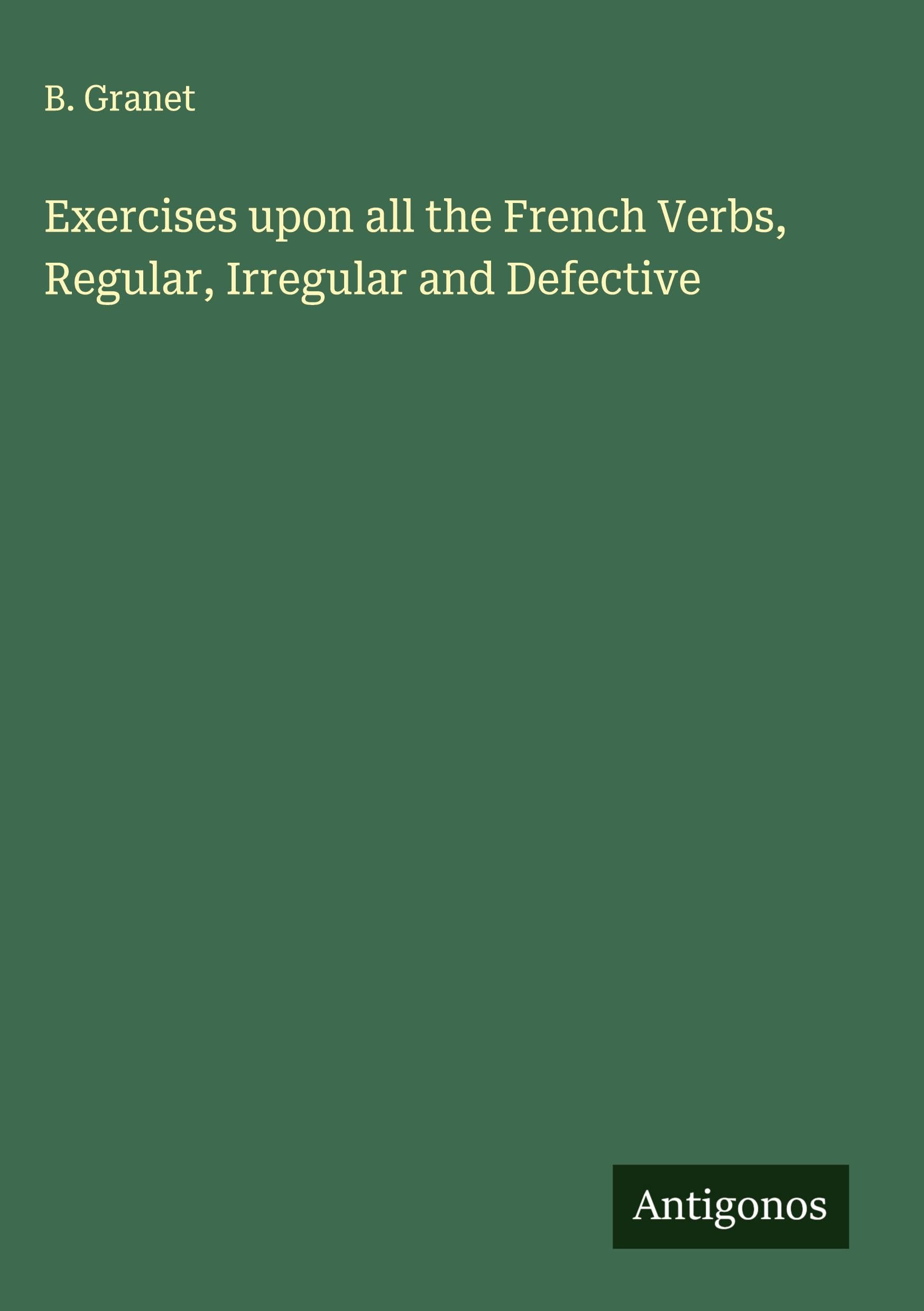 Exercises upon all the French Verbs, Regular, Irregular and Defective Classics