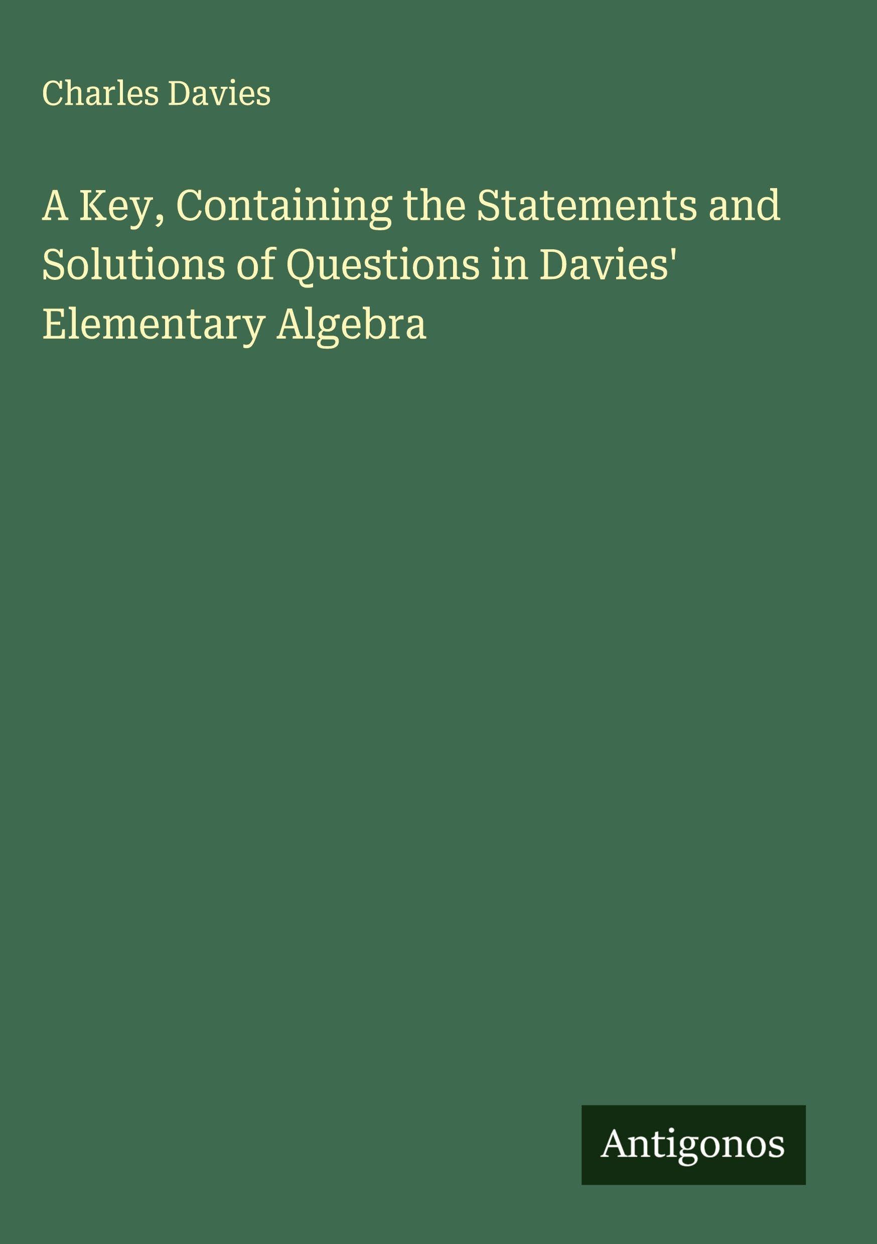 A Key, Containing the Statements and Solutions of Questions in Davies' Elementary Algebra Classics