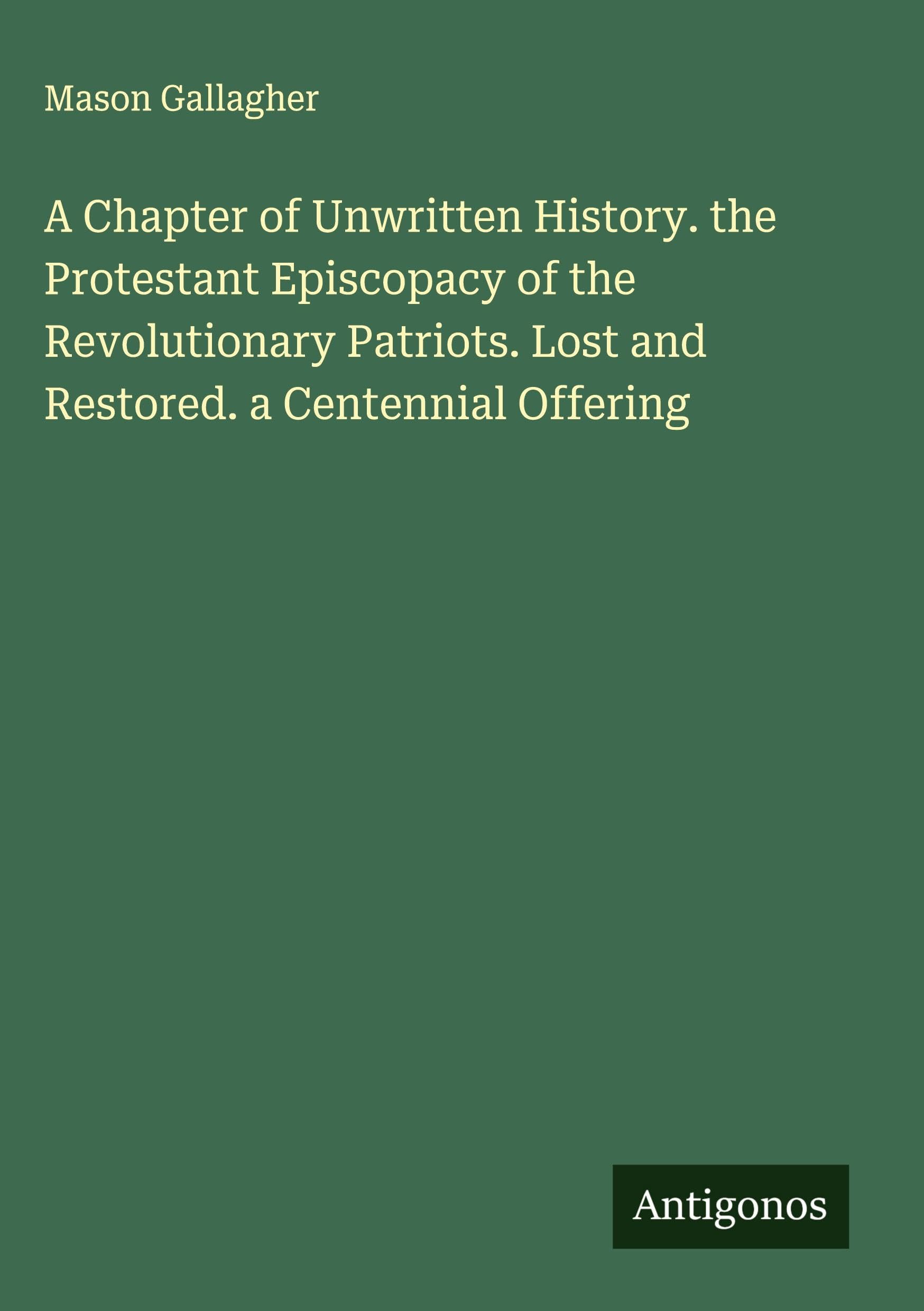 A Chapter of Unwritten History. the Protestant Episcopacy of the Revolutionary Patriots. Lost and Restored. a Centennial Offering Classics