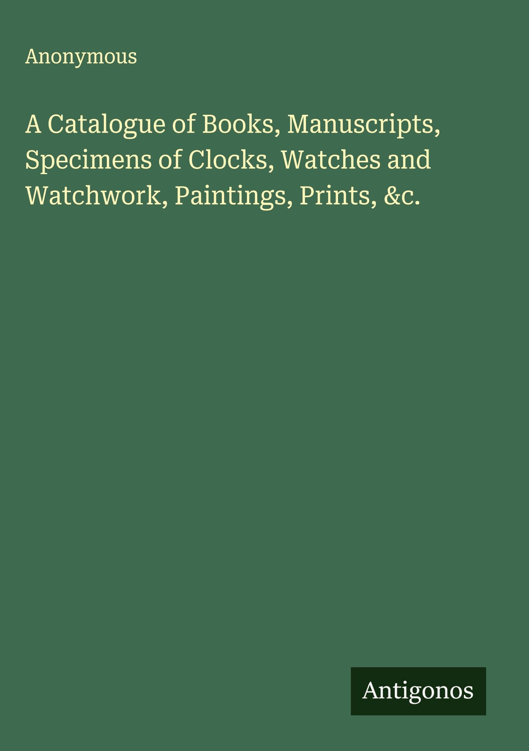 A Catalogue of Books, Manuscripts, Specimens of Clocks, Watches and Watchwork, Paintings, Prints, &c. Classics