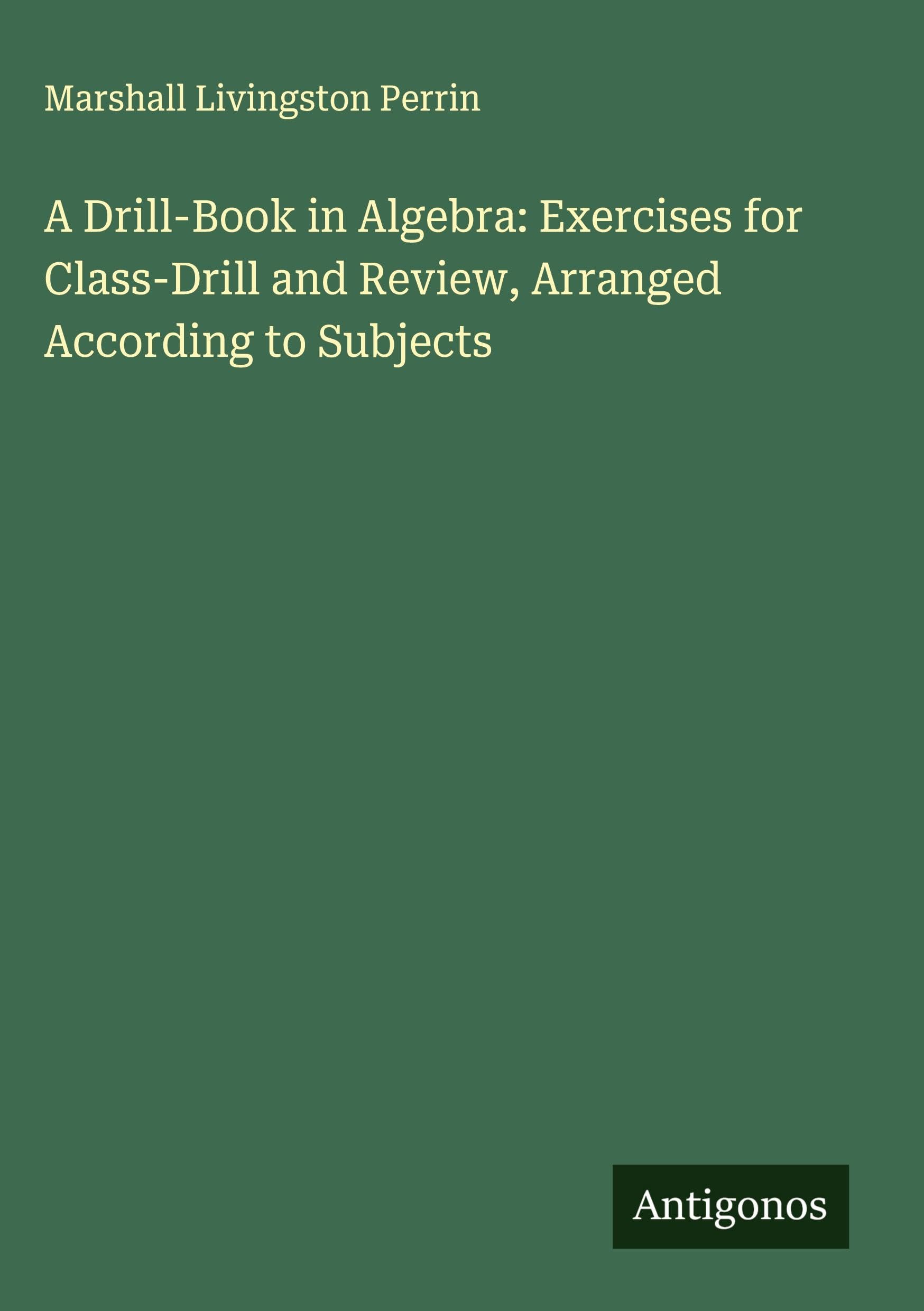 A Drill-Book in Algebra: Exercises for Class-Drill and Review, Arranged According to Subjects Classics