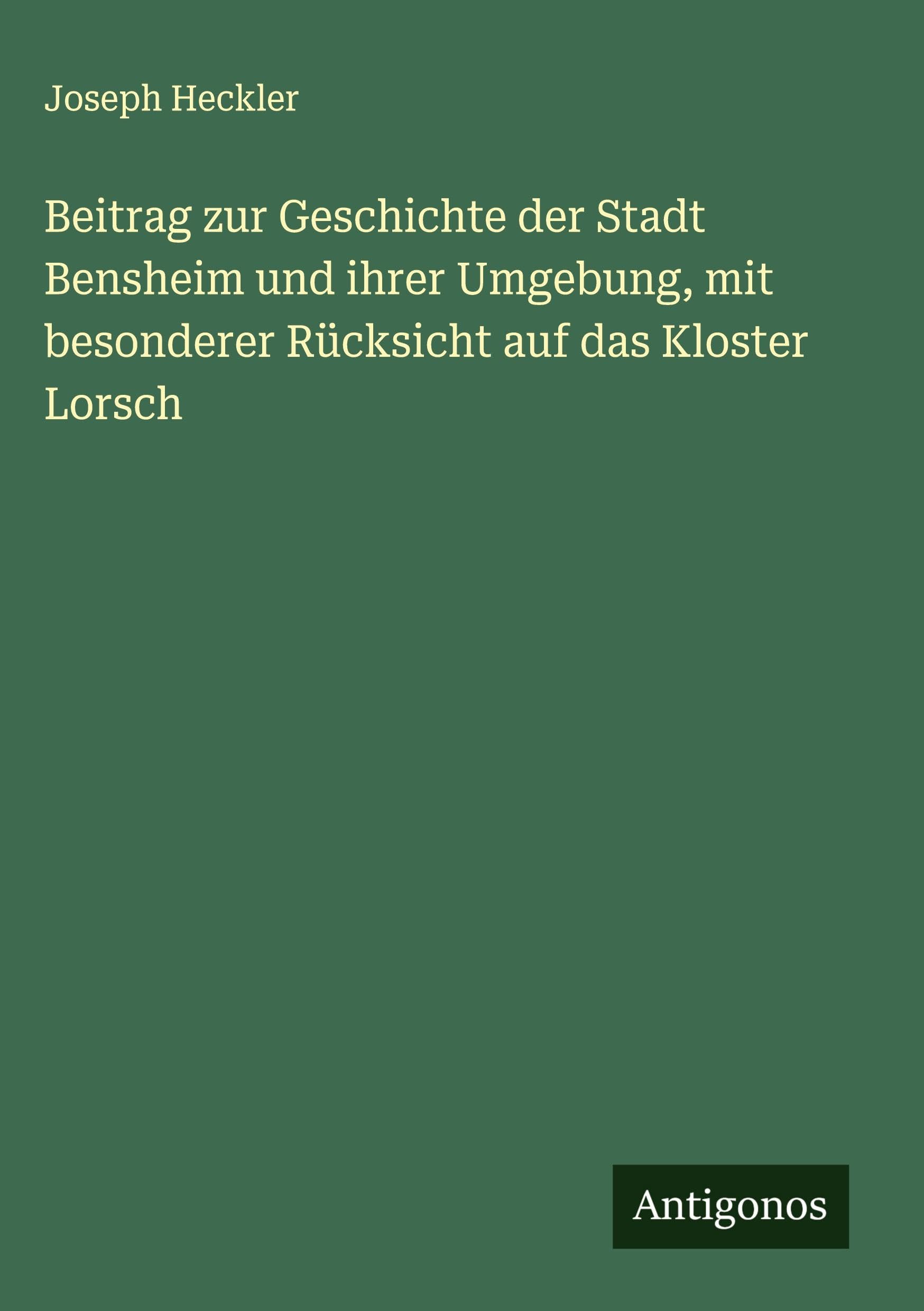 Beitrag zur Geschichte der Stadt Bensheim und ihrer Umgebung, mit besonderer Rücksicht auf das Kloster Lorsch Classics