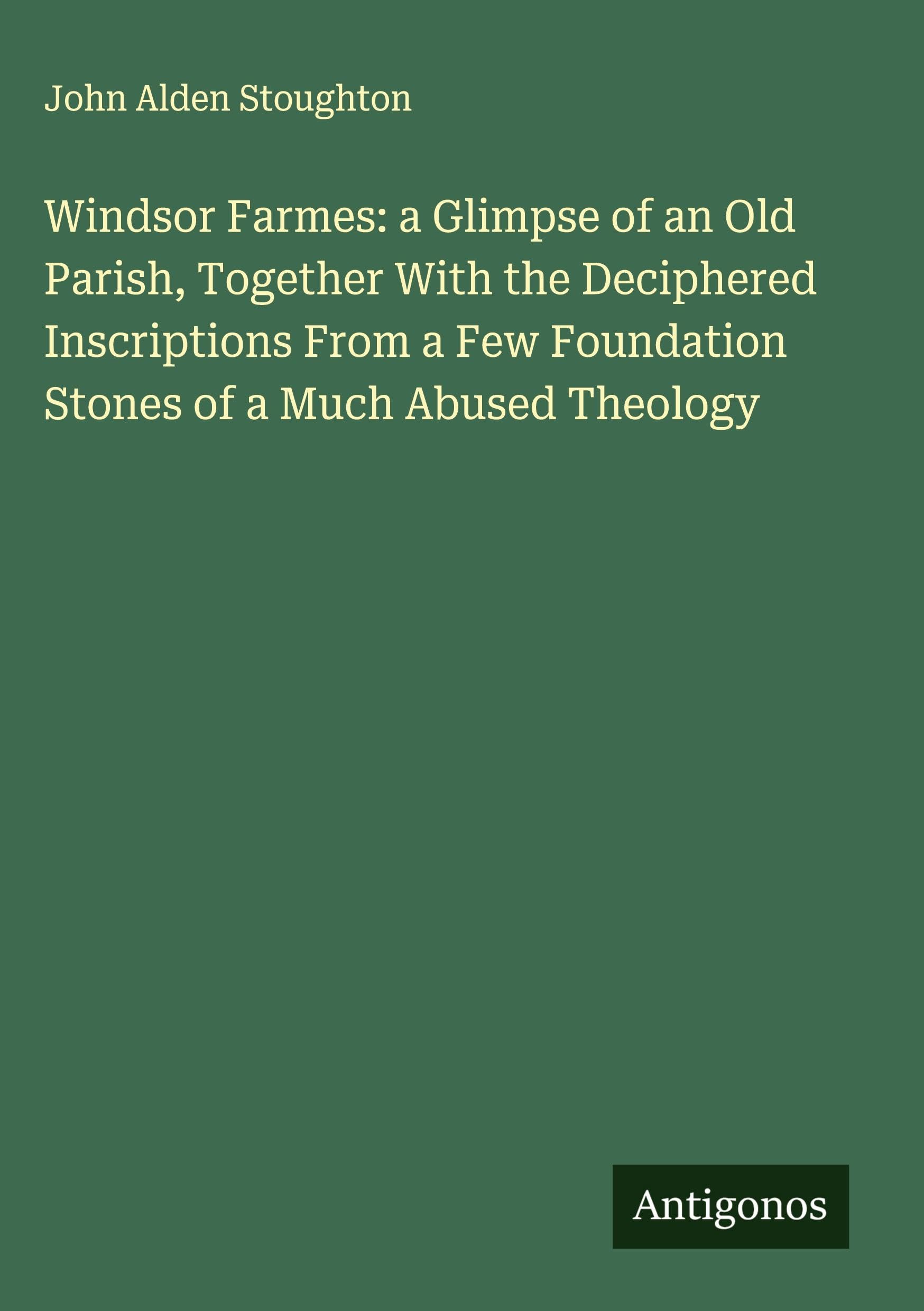 Windsor Farmes: a Glimpse of an Old Parish, Together With the Deciphered Inscriptions From a Few Foundation Stones of a Much Abused Theology Classics