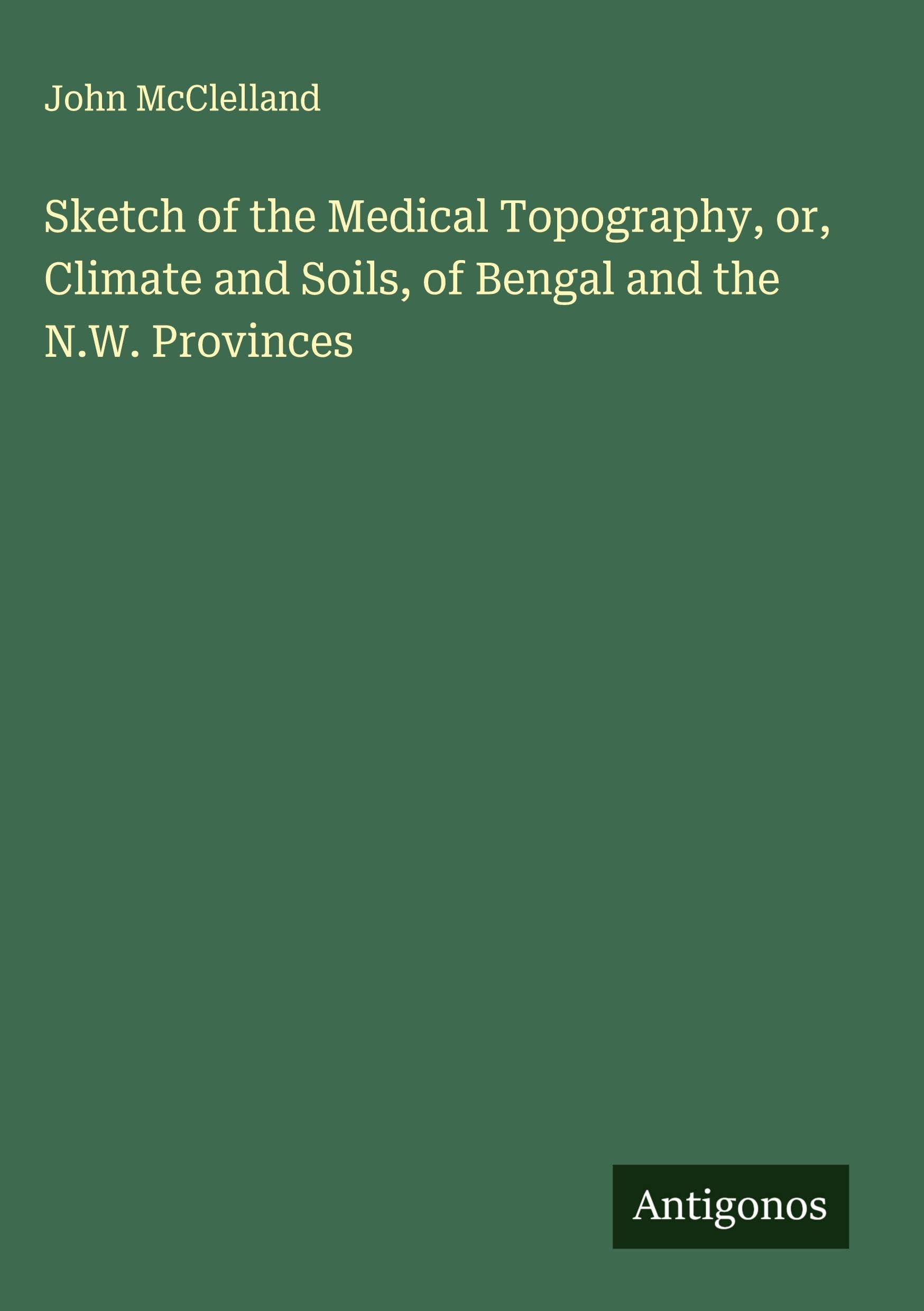 Sketch of the Medical Topography, or, Climate and Soils, of Bengal and the N.W. Provinces Classics