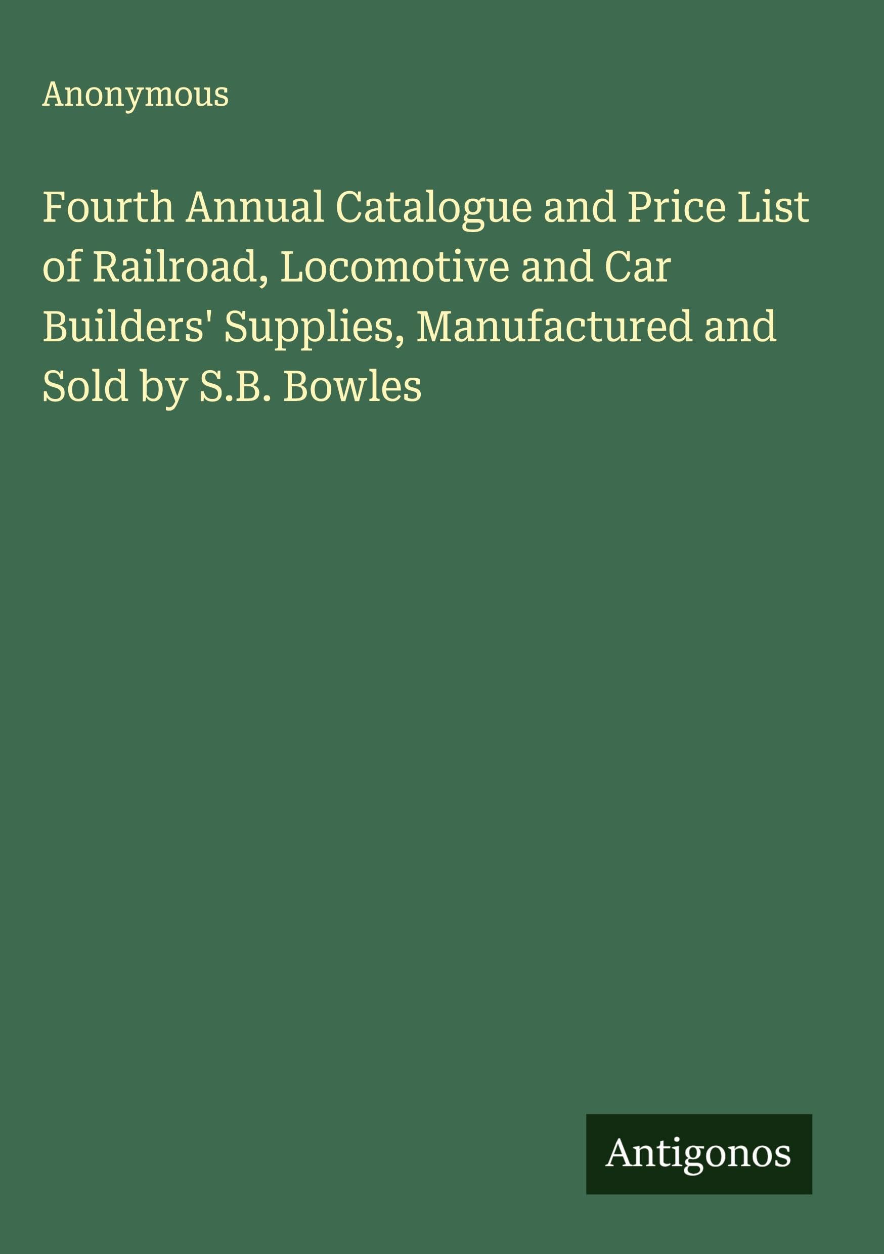 Fourth Annual Catalogue and Price List of Railroad, Locomotive and Car Builders' Supplies, Manufactured and Sold by S.B. Bowles Classics