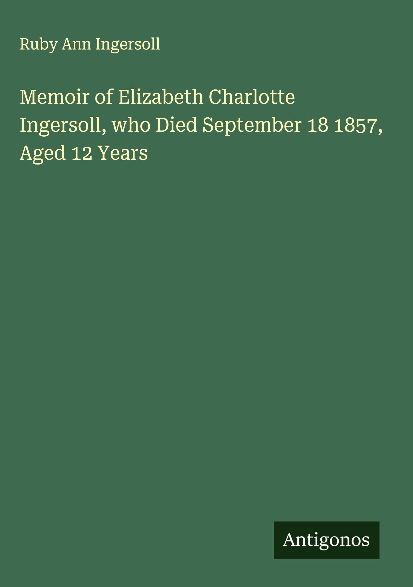 Memoir of Elizabeth Charlotte Ingersoll, who Died September 18 1857, Aged 12 Years Classics