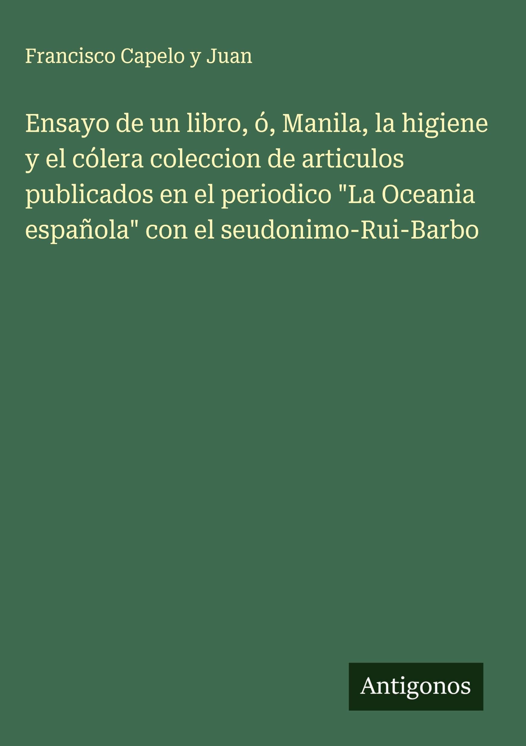 Ensayo de un libro, ó, Manila, la higiene y el cólera coleccion de articulos publicados en el periodico "La Oceania española" con el seudonimo-Rui-Barbo Classics